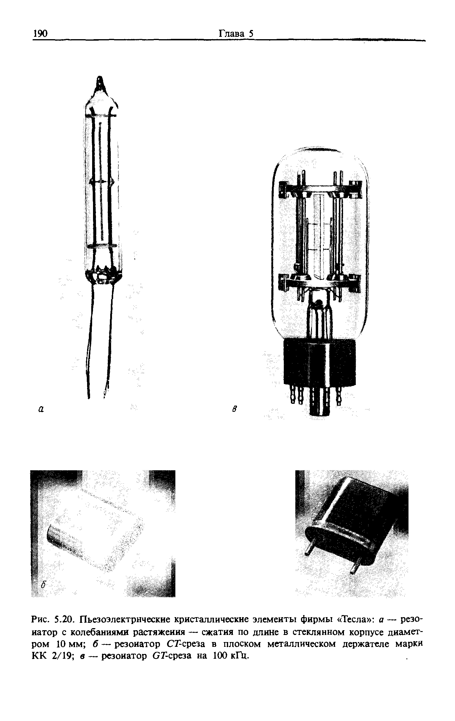 Рис. 5.20. Пьезоэлектрнческне кристаллические элементы фирмы Тесла а — резонатор с <a href="/info/191735">колебаниями растяжения</a> — сжатия по длине в стеклянном корпусе диаметром 10 мм б — резонатор СГ-среза в плоском металлическом держателе марки КК 2/19 в — резонатор СГ-среза на 100 кП1.
