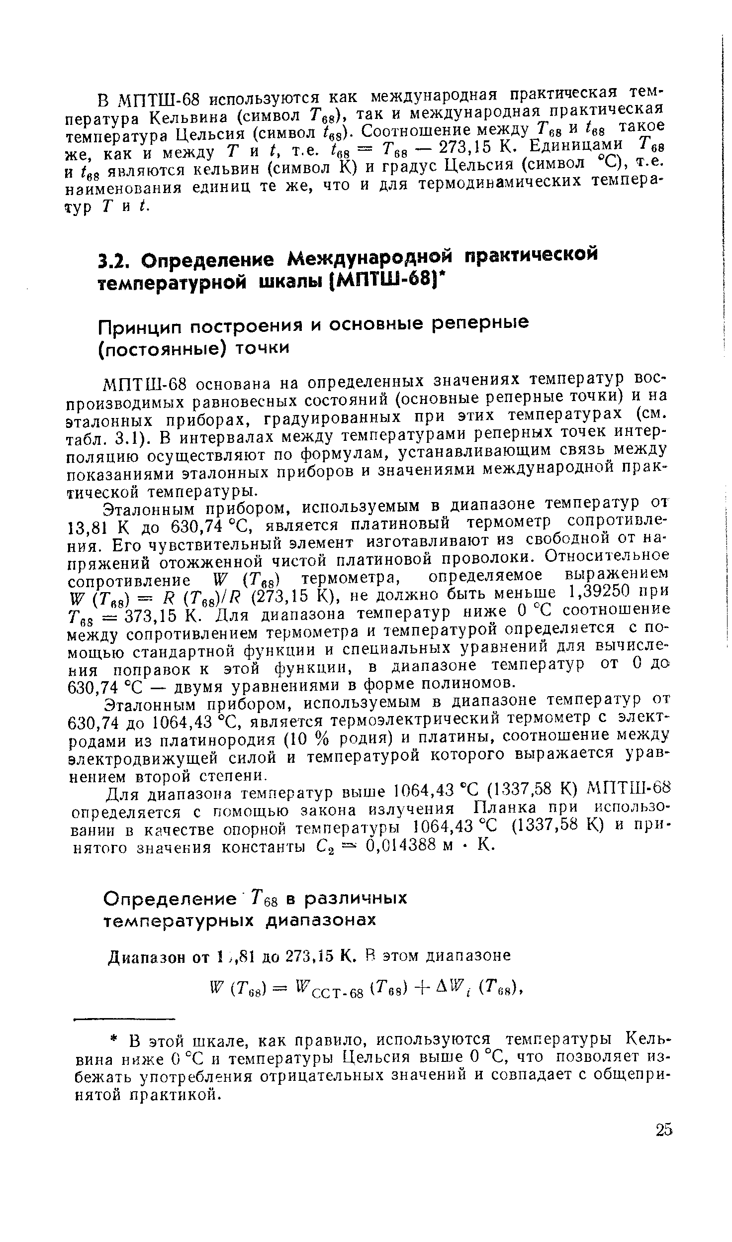 МПТШ-68 основана на определенных значениях температур воспроизводимых равновесных состояний (основные реперные точки) и на эталонных приборах, градуированных при этих температурах (см. табл. 3.1). В интервалах между температурами реперных точек интерполяцию осуществляют по формулам, устанавливающим связь между показаниями эталонных приборов и значениями международной практической температуры.
