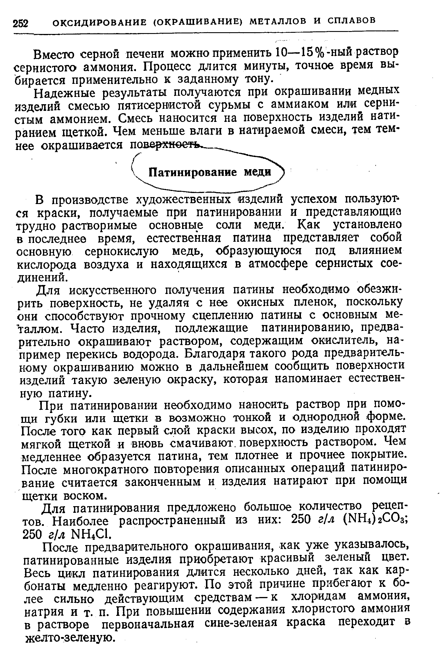 В производстве художественных изделий успехом пользуются краски, получаемые при патинировании и представляющиа трудно растворимые основные соли меди. Как установлено в последнее время, естественная патина представляет собой основную сернокислую медь, образующуюся под влиянием кислорода воздуха и находящихся в атмосфере сернистых соединений.
