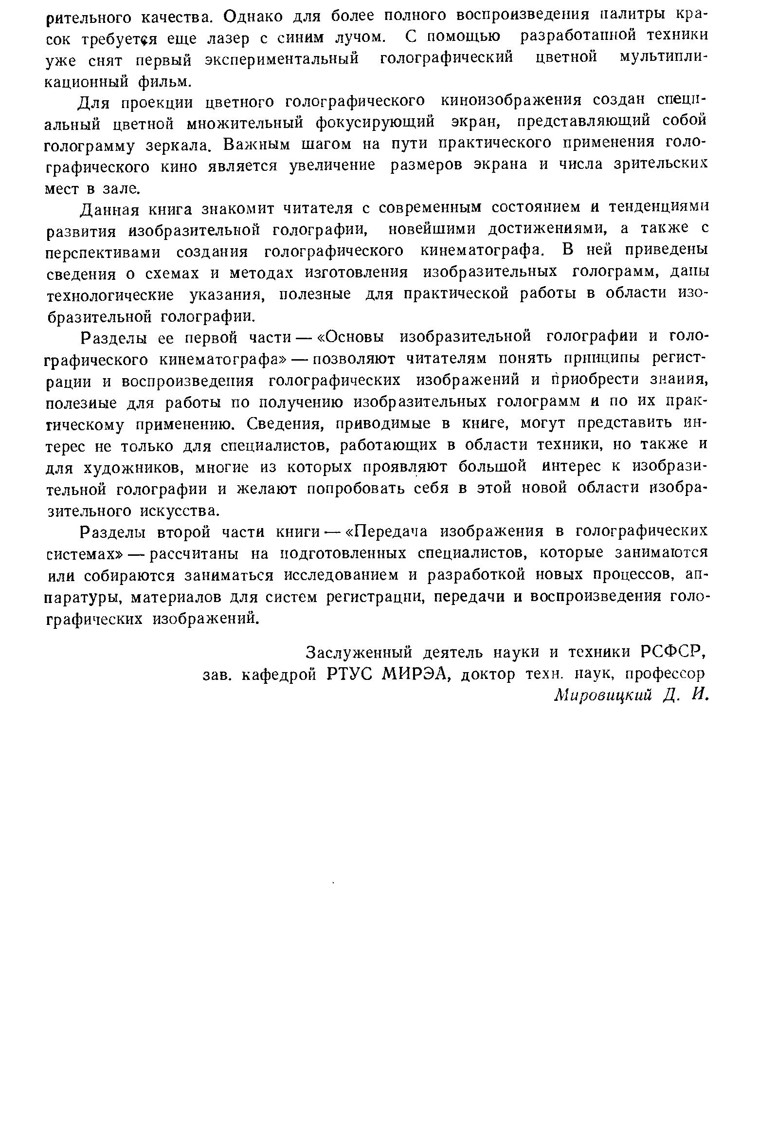 Разделы ее первой части — Основы изобразительной голографии и голо-графического кинематографа — позволяют читателям понять принципы регистрации и воспроизведения голографических изображений и приобрести знания, полезные для работы по получению изобразительных голограмм и по их практическому применению. Сведения, приводимые в книге, могут представить интерес не только для специалистов, работающих в области техники, но также и для художников, многие из которых проявляют большой интерес к изобразительной голографии и желают попробовать себя в этой новой области изобразительного искусства.
