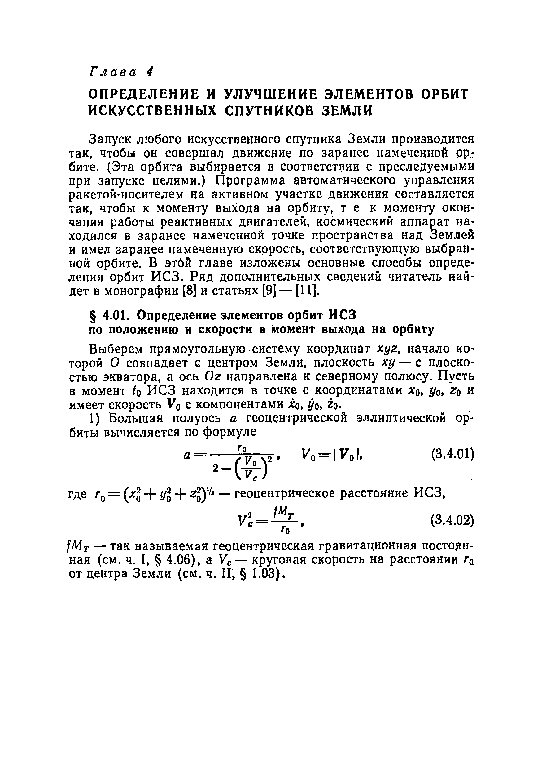 Запуск любого искусственного спутника Земли производится так, чтобы он совершал движение по заранее намеченной орбите. (Эта орбита выбирается в соответствии с преследуемыми при запуске целями.) Программа автоматического управления ракетой-носителем на активном участке движения составляется так, чтобы к моменту выхода на орбиту, тек моменту окончания работы реактивных двигателей, космический аппарат находился в заранее намеченной точке пространства над Землей и имел заранее намеченную скорость, соответствующую выбранной орбите. В этбй главе изложены основные способы определения орбит ИСЗ. Ряд дополнительных сведений читатель найдет в монографии [8] и статьях [9] — [11].
