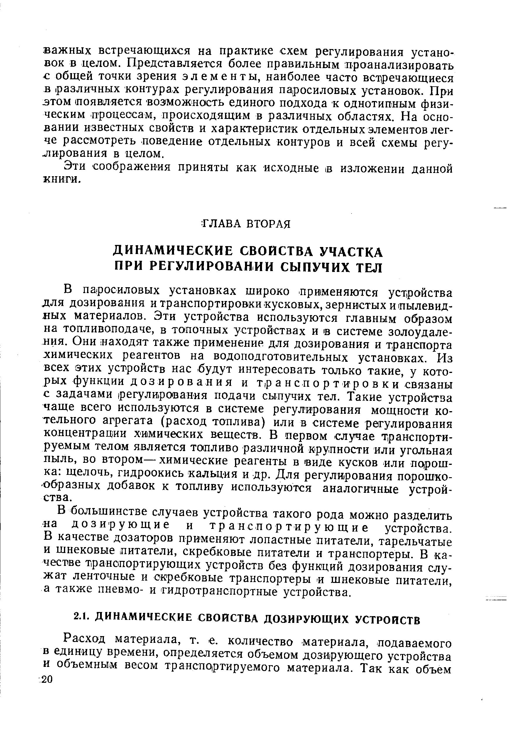 В па росиловых установках широко применяются устройства для дозирования и транспортировки кусковых, зернистых и пылевидных материалов. Эти устройства используются главным образом на топливоподаче, в топочных устройствах и в системе золоудаления. Они заходят также применение для дозирования и транспорта химических реагентов на водоподготовительных установках. Из всех этих устройств нас будут интересовать только такие, у которых функции д оз и р о в а н и я и т,р а н С П о р т ир о в к и связаны с задачами регулирования подачи сыпучих тел. Такие устройства чаще всего используются в системе регулирования мощности котельного агрегата (расход топлива) или в системе регулирования концентрации химических веществ. В первом случае транспортируемым телом является топливо различной крупности или угольная пыль, во втором—химические реагенты в виде кусков или noipoui-ка щелочь, гидроокись кальция и др. Для регулирования порошкообразных добавок к топливу используются аналогичные устройства.
