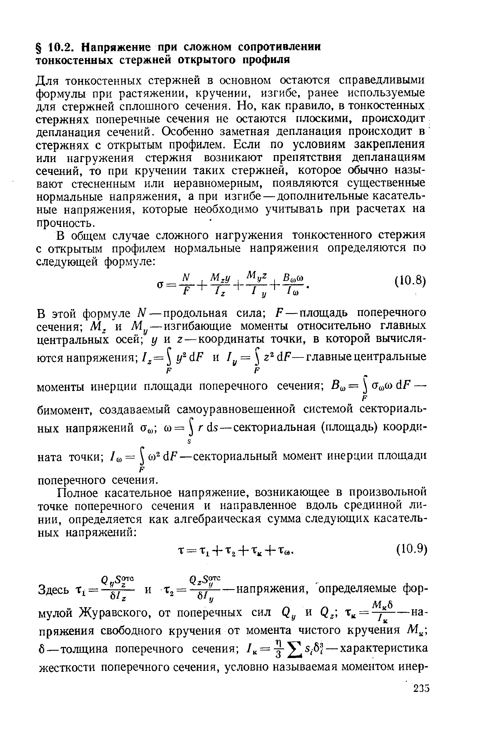 Для тонкостенных стержней в основном остаются справедливыми формулы при растяжении, кручении, изгибе, ранее используемые для стержней сплошного сечения. Но, как правило, в тонкостенных стержнях поперечные сечения не остаются плоскими, происходит депланация сечений. Особенно заметная депланация происходит в стержнях с открытым профилем. Если по условиям закрепления или нагружения стержня возникают препятствия депланациям сечений, то при кручении таких стержней, которое обычно называют стесненным или неравномерным, появляются существенные нормальные напряжения, а при изгибе—дополнительные касательные напряжения, которые необходимо учитывать при расчетах на прочность.
