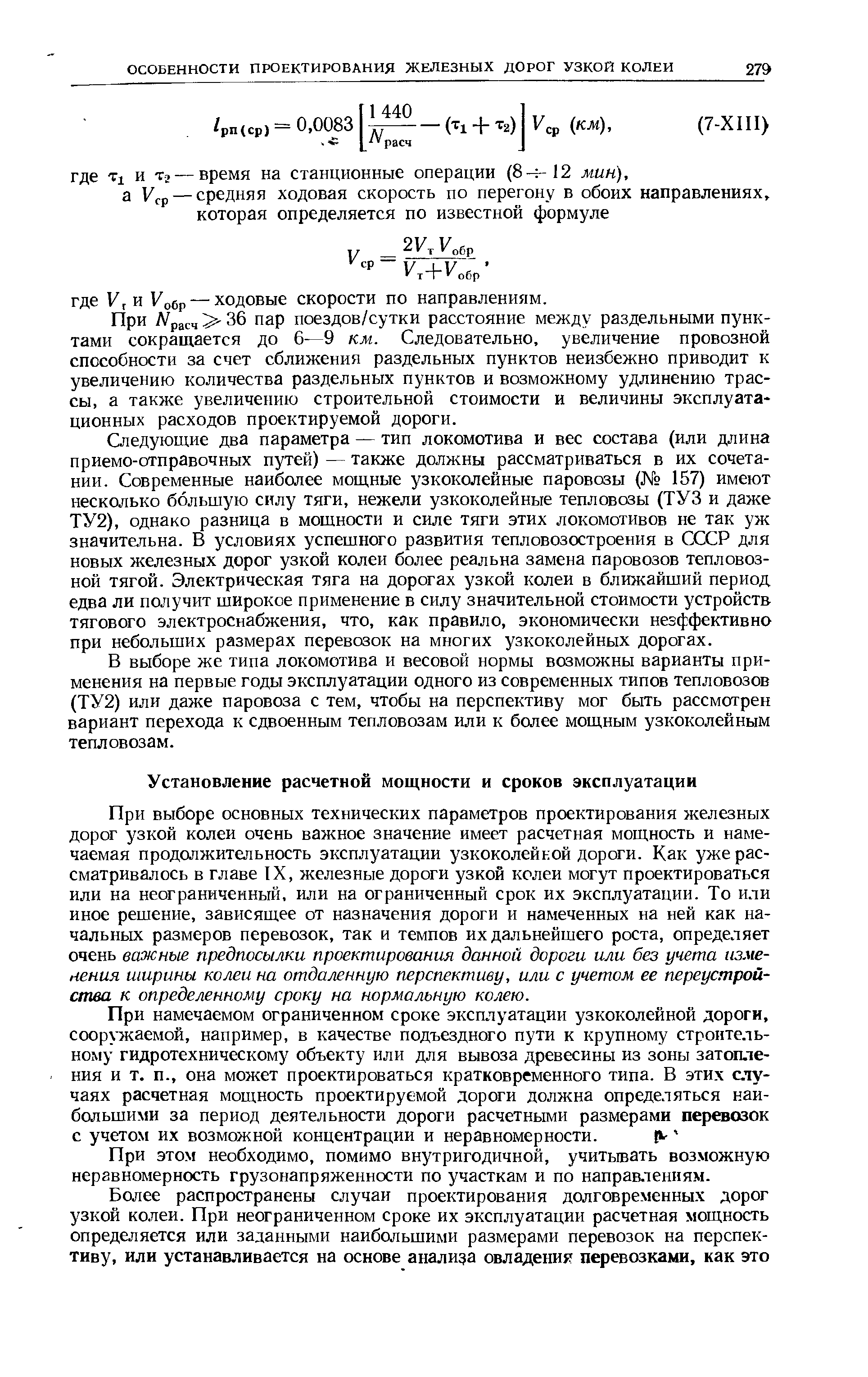 При выборе основных технических параметров проектирования железных дорог узкой колеи очень важное значение имеет расчетная мощность и намечаемая продолжительность эксплуатации узкоколейкой дороги. Как уже рассматривалось в главе IX, железные дороги узкой кслеи могут проектироваться или на неограниченный, или на ограниченный срок их эксплуатации. То или иное решение, зависящее от назначения дороги и намеченных на ней как начальных размеров перевозок, так и темпов их дальнейшего роста, определяет очень важные предпосылки проектирования данной дороги или без учета изменения ширины колеи на отдаленную перспективу, или с учетом ее переустройства к определенному сроку на нормальную колею.
