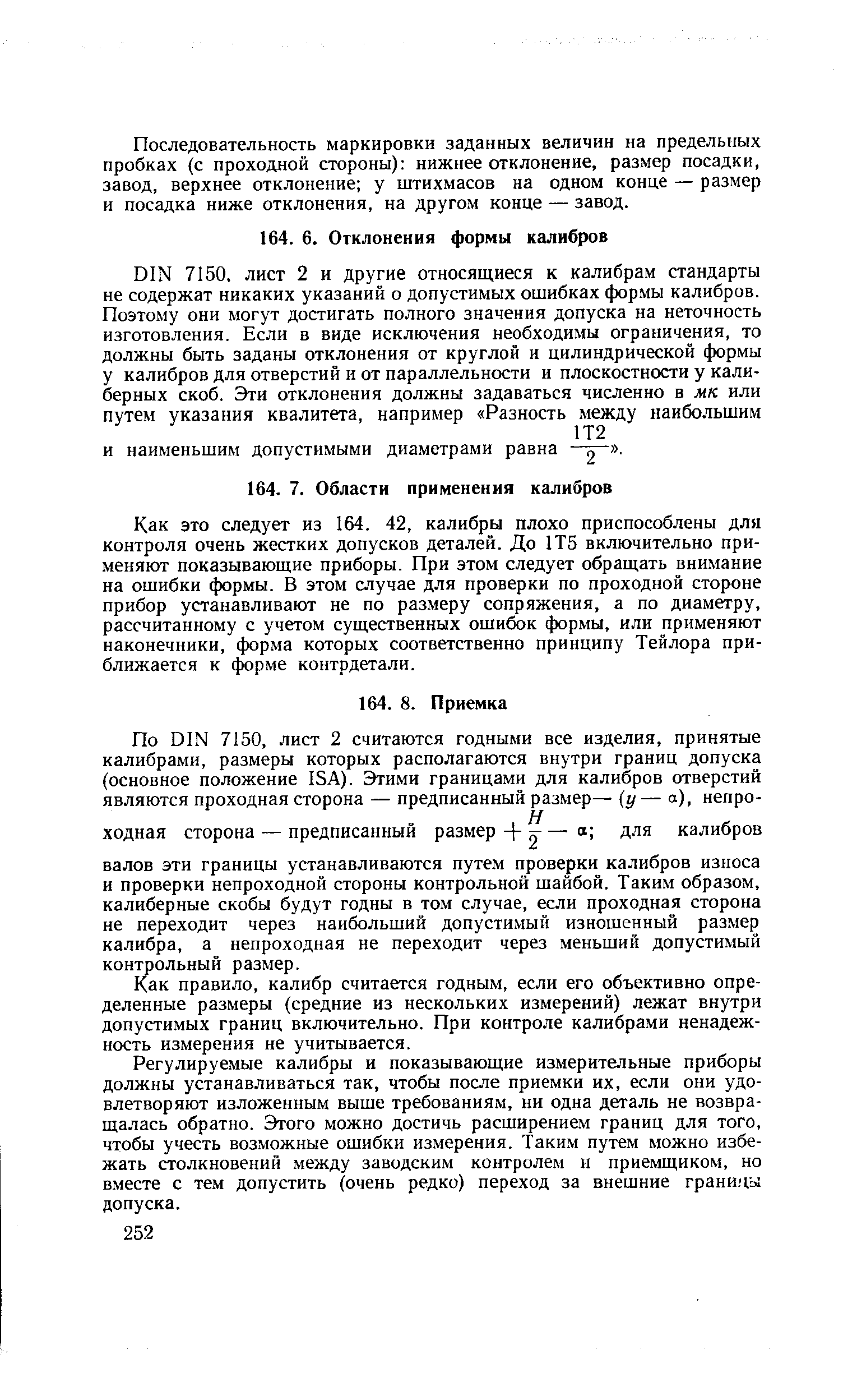 Как это следует из 164. 42, калибры плохо приспособлены для контроля очень жестких допусков деталей. До 1Т5 включительно применяют показывающие приборы. При этом следует обращать внимание на ошибки формы. В этом случае для проверки по проходной стороне прибор устанавливают не по размеру сопряжения, а по диаметру, рассчитанному с учетом существенных ошибок формы, или применяют наконечники, форма которых соответственно принципу Тейлора приближается к форме контрдетали.
