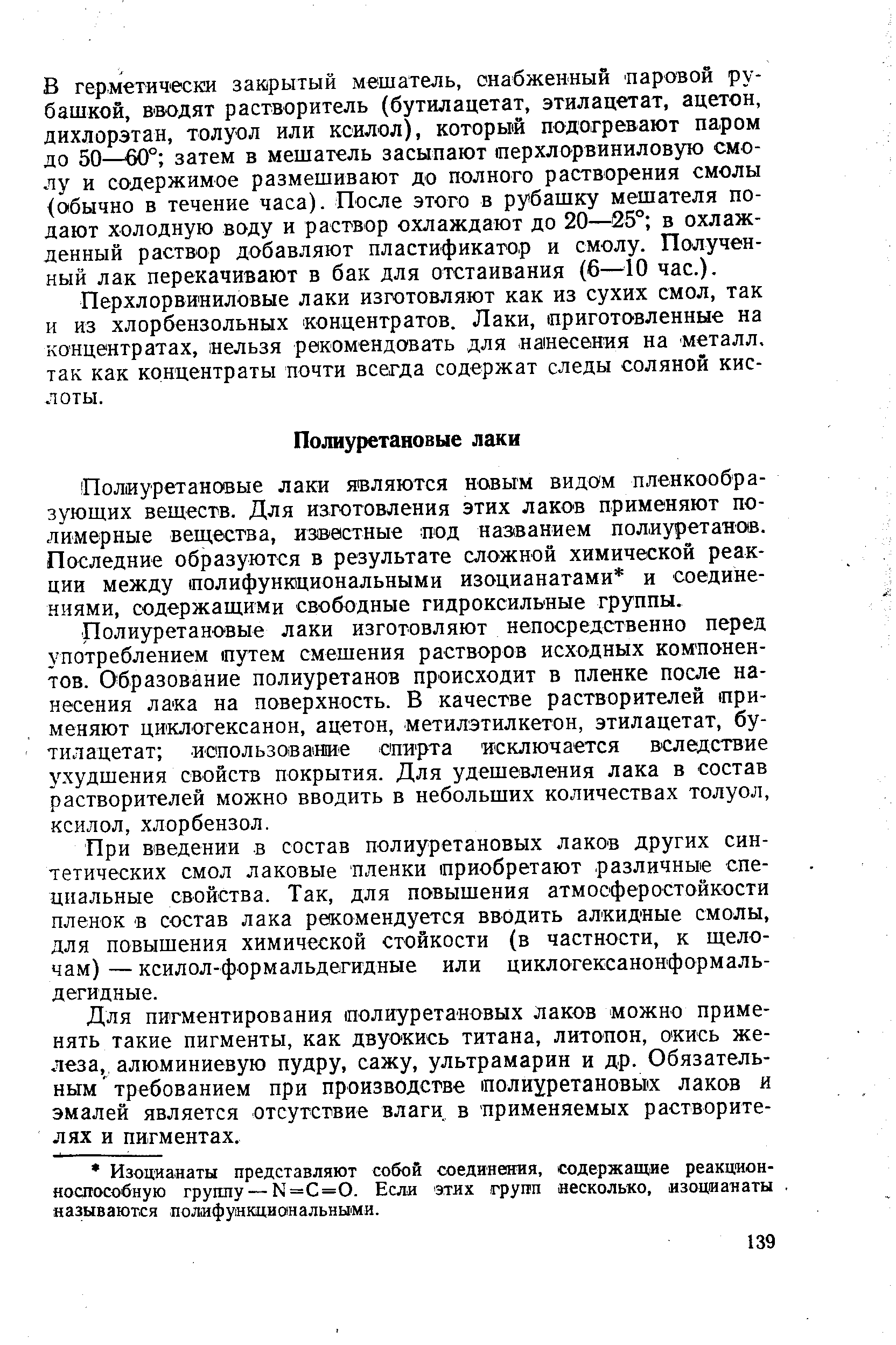 Полиуретановые лаки изготовляют непосредственно перед употреблением путем смешения растворов исходных ком понен-тов. Образование полиуретанов происходит в пленке после нанесения лака на поверхность. В качестве растворителей применяют циклогексанон, ацетон, метилэтилкетон, этилацетат, бутилацетат иопользоваше спирта исключается в следствие ухудшения свойств покрытия. Для удешевления лака в состав растворителей можно вводить в небольших количествах толуол, ксилол, хлорбензол.
