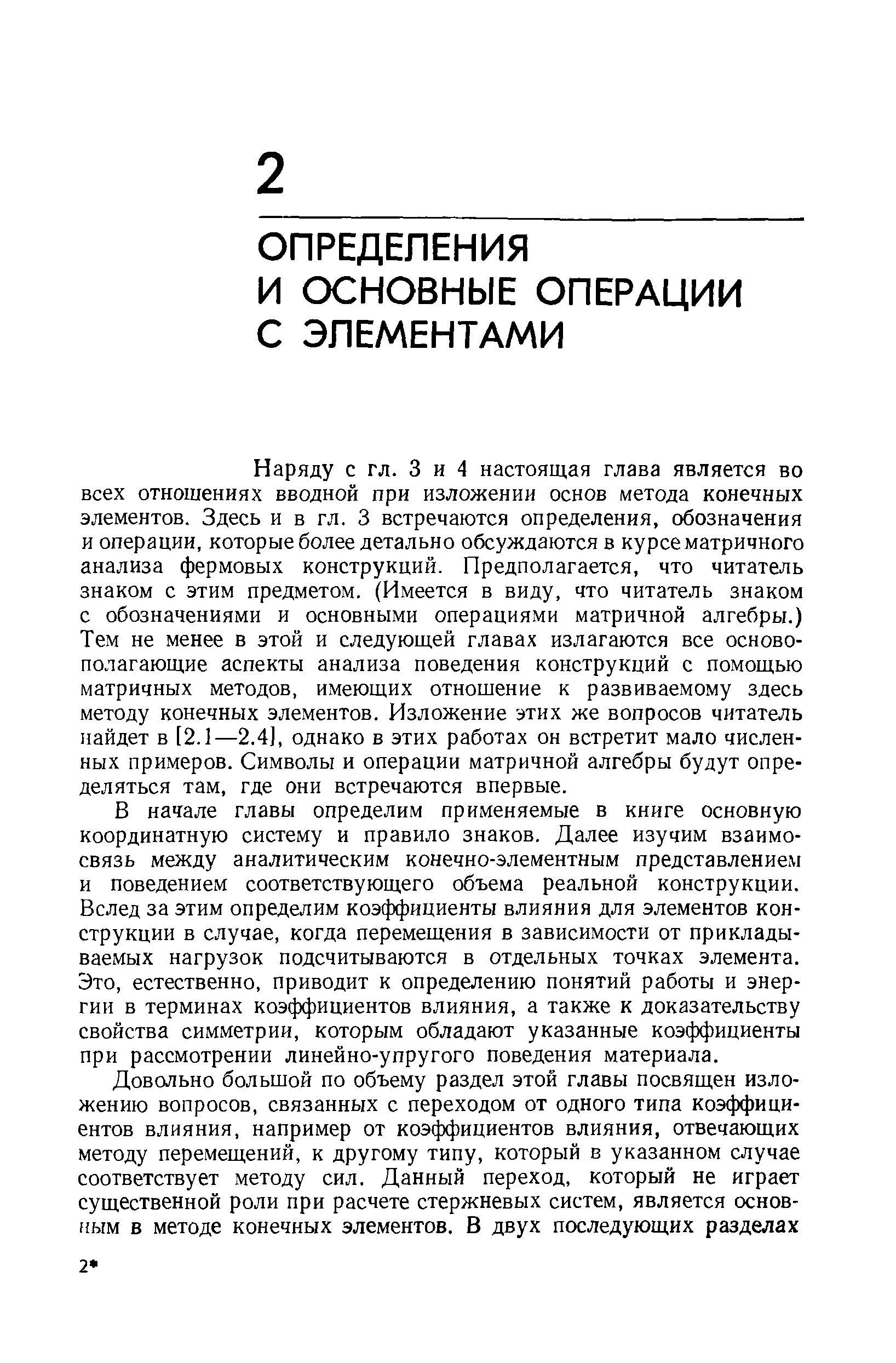 Наряду с гл. 3 и 4 настоящая глава является во всех отношениях вводной при изложении основ метода конечных элементов. Здесь и в гл. 3 встречаются определения, обозначения и операции, которые более детально обсуждаются в курсе матричного анализа фермовых конструкций. Предполагается, что читатель знаком с этим предметом. (Имеется в виду, что читатель знаком с обозначениями и основными операциями матричной алгебры.) Тем не менее в этой и следующей главах излагаются все основополагающие аспекты анализа поведения конструкций с помощью матричных методов, имеющих отношение к развиваемому здесь методу конечных элементов. Изложение этих же вопросов читатель найдет в [2.1—2.4], однако в этих работах он встретит мало численных примеров. Символы и операции матричной алгебры будут определяться там, где они встречаются впервые.
