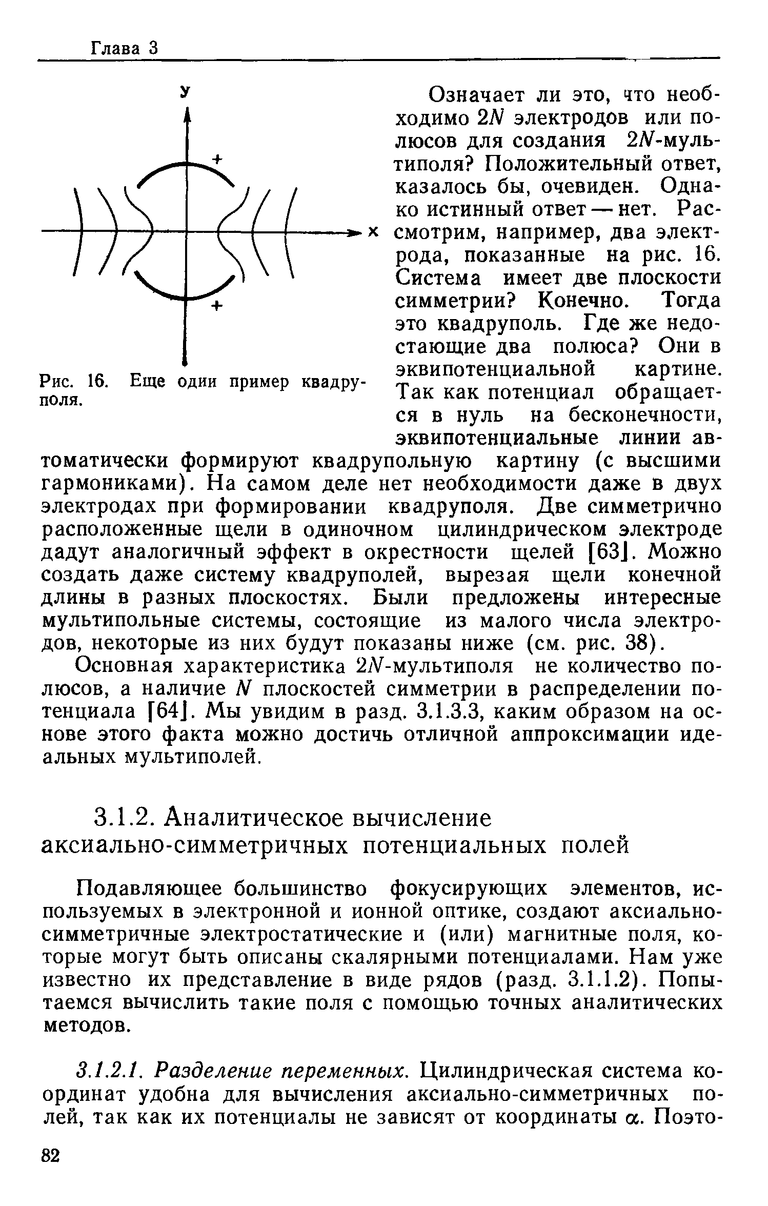 Подавляющее большинство фокусирующих элементов, используемых в электронной и ионной оптике, создают аксиальносимметричные электростатические и (или) магнитные поля, которые могут быть описаны скалярными потенциалами. Нам уже известно их представление в виде рядов (разд. 3.1.1.2). Попытаемся вычислить такие поля с помощью точных аналитических методов.
