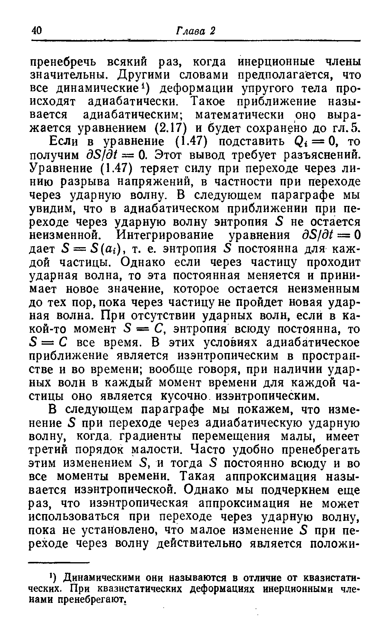 Если в уравнение (1.47) подставить Qi = (i, то получим д8 д1 = 0. Этот вывод требует разъяснений. Уравнение (1.47) теряет силу при переходе через линию разрыва напряжений, в частности при переходе через ударную волну. В следующем параграфе мы увидим, что в адиабатическом приближении при переходе через ударную волну энтропия 5 не остается неизменной. Интегрирование уравнения 35/3/ = О дает 5 = 5(Аг), т. е. энтропия 5 постоянна для каждой частицы. Однако если через частицу проходит ударная волна, то эта постоянная меняется и принимает новое значение, которое остается неизменным до тех пор, пока через частицу не пройдет новая ударная волна. При отсутствии ударных волн, если в какой-то момент 5 = С, энтропия всюду постоянна, то 5 = С все время. В этих условиях адиабатическое приближение является изэнтропическим в пространстве и во времени вообще говоря, при наличии ударных волн в каждый момент времени для каждой частицы оно является кусочно изэнтропическим.
