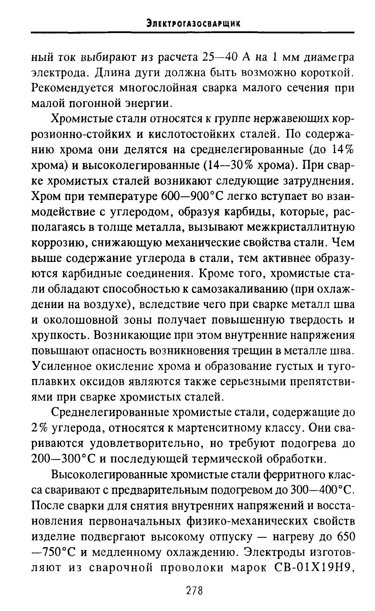 Хромистые стали относятся к группе нержавеющих коррозионно-стойких и кислотостойких сталей. По содержанию хрома они делятся на среднелегированные (до 14% хрома) и высоколегированные (14—30% хрома). При сварке хромистых сталей возникают следующие затруднения. Хром при температуре 600—900° С легко вступает во взаимодействие с углеродом, образуя карбиды, которые, располагаясь в толще металла, вызывают межкристаллитную коррозию, снижающую механические свойства стали. Чем выше содержание углерода в стали, тем активнее образуются карбидные соединения. Кроме того, хромистые стали обладают способностью к самозакаливанию (при охлаждении на воздухе), вследствие чего при сварке металл шва и околошовной зоны получает повышенную твердость и хрупкость. Возникающие при этом внутренние напряжения повышают опасность возникновения трещин в металле шва. Усиленное окисление хрома и образование густых и тугоплавких оксидов являются также серьезными препятствиями при сварке хромистых сталей.
