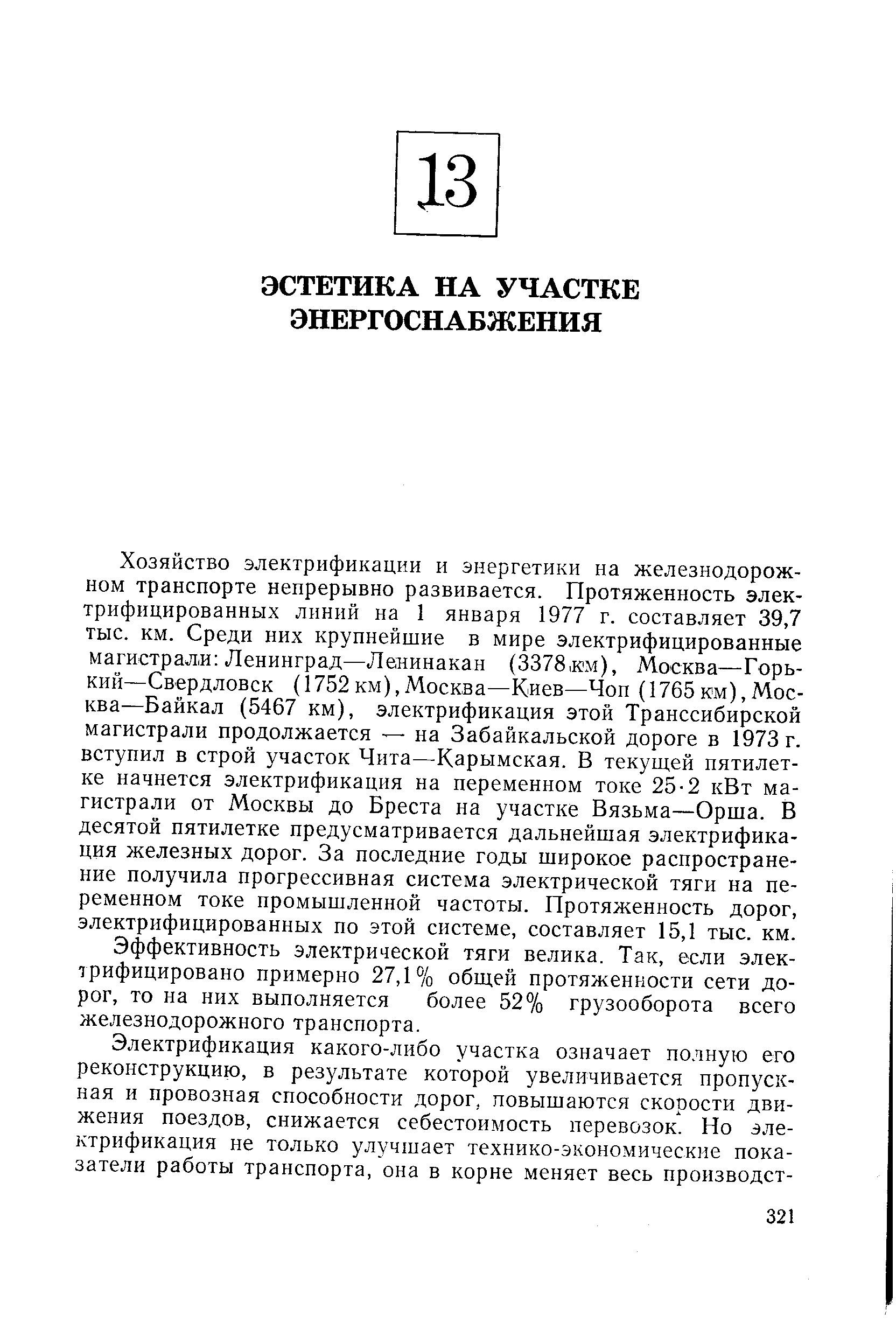 Хозяйство электрификации и энергетики на железнодорожном транспорте непрерывно развивается. Протяженность электрифицированных линий на 1 января 1977 г. составляет 39,7 тыс. км. Среди них крупнейшие в мире электрифицированные магистрали Ленинград—Ленинакан (3378,нм), Москва—Горький—Свердловск (1752км),Москва—Киев—Чоп (1765км),Москва—Байкал (5467 км), электрификация этой Транссибирской магистрали продолжается — на Забайкальской дороге в 1973 г. вступил в строй участок Чита—Карымская. В текущей пятилетке начнется электрификация на переменном токе 25-2 кВт магистрали от Москвы до Бреста на участке Вязьма—Орша. В десятой пятилетке предусматривается дальнейшая электрификация железных дорог. За последние годы широкое распространение получила прогрессивная система электрической тяги на переменном токе промышленной частоты. Протяженность дорог, электрифицированных по этой системе, составляет 15,1 тыс. км.
