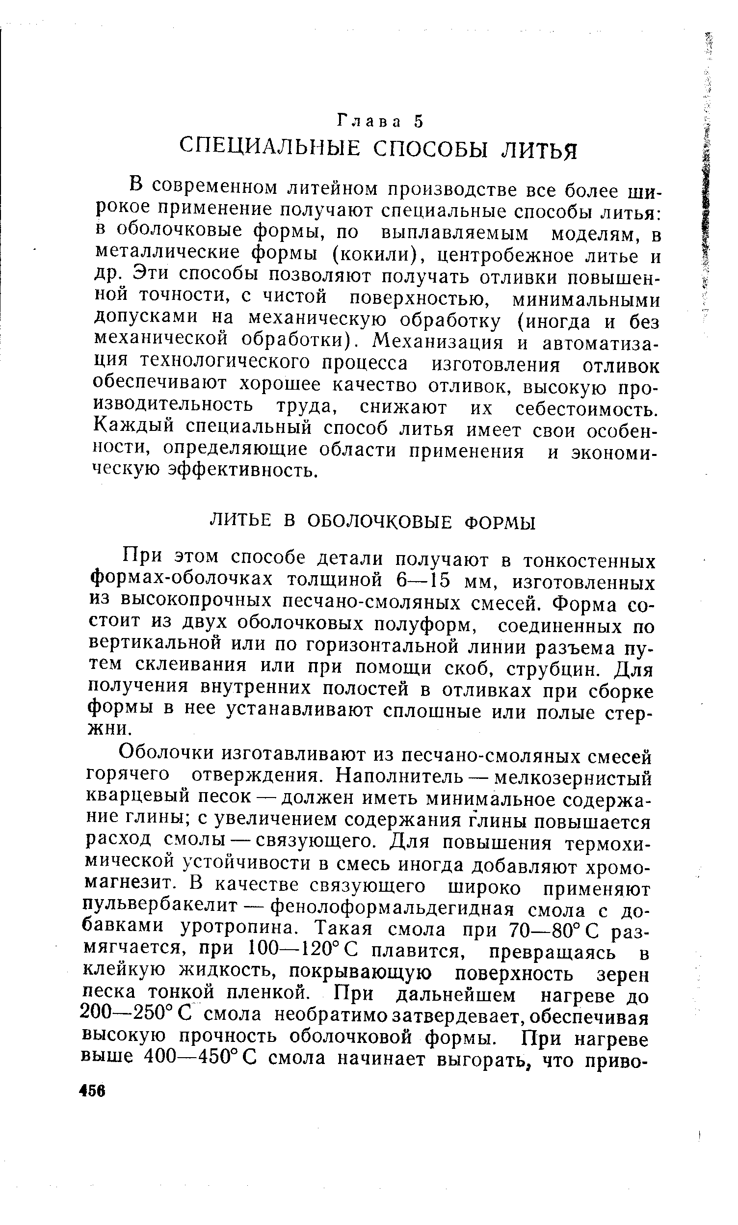 В современном литейном производстве все более широкое применение получают специальные способы литья в оболочковые формы, по выплавляемым моделям, в металлические формы (кокили), центробежное литье и др. Эти способы позволяют получать отливки повышенной точности, с чистой поверхностью, минимальными допусками на механическую обработку (иногда и без механической обработки). Механизация и автоматизация технологического процесса изготовления отливок обеспечивают хорошее качество отливок, высокую производительность труда, снижают их себестоимость. Каждый специальный способ литья имеет свои особенности, определяющие области применения и экономическую эффективность.
