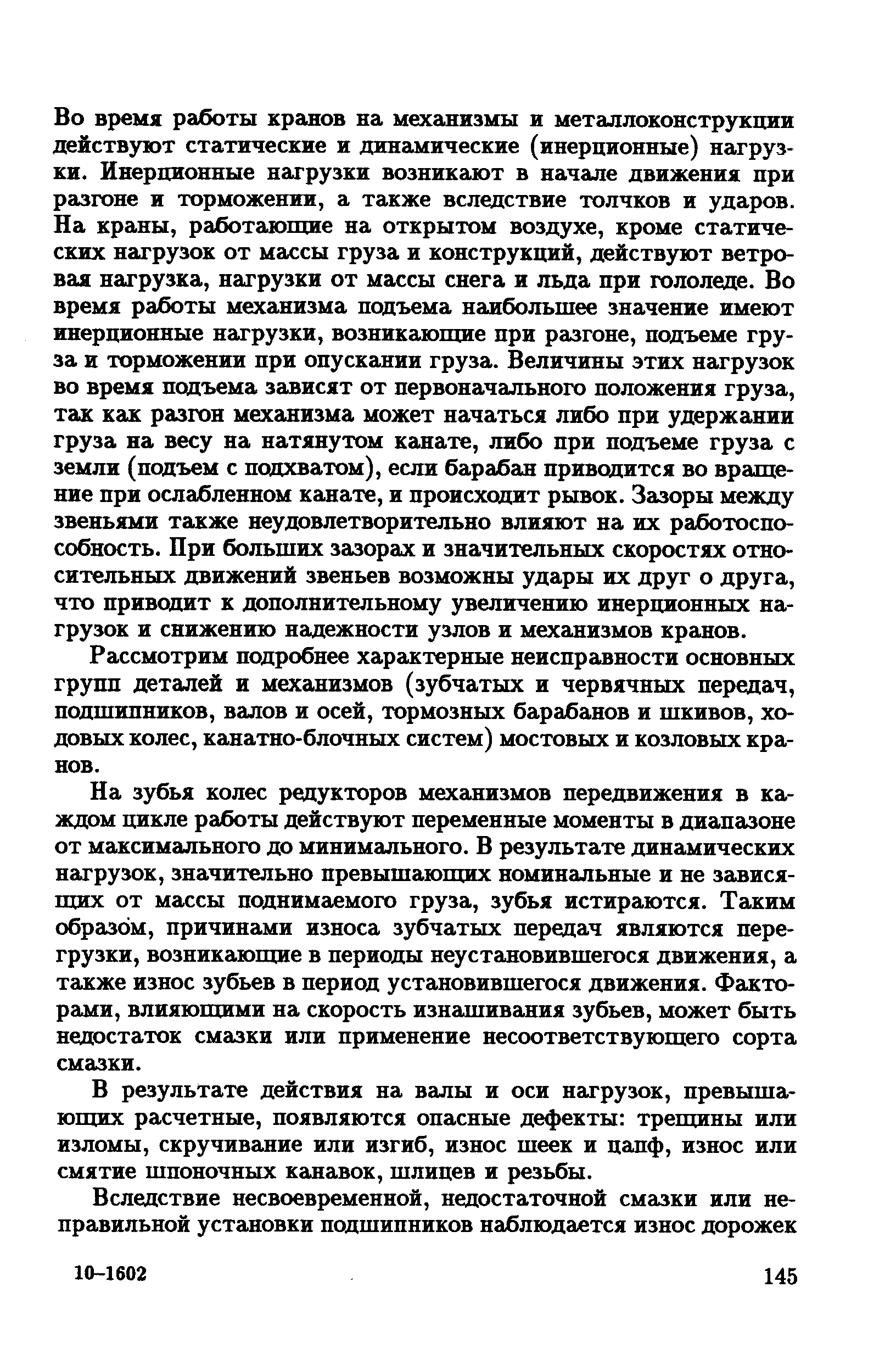 Во время работы кранов на механизмы и металлоконстрзгкции действуют статические и динамические (инерционные) нагрузки. Инерционные нагрузки возникают в начале движения цри разгоне и торможении, а также вследствие толчков и ударов. На краны, работалощие на открытом воздухе, кроме статических нагрузок от массы груза и конструкций, действуют ветровая нагрузка, нагрузки от массы снега и льда при гололеде. Во время работы механизма подъема наибольшее значение имеют инерционные нагрузки, возникающие при разгоне, подъеме груза и торможении при опускании груза. Величины этих нагрузок во время подъема зависят от первоначального положения груза, так как разгон механизма может начаться либо при удержании груза на весу на натянутом канате, либо при подъеме груза с земли (подъем с подхватом), если барабан приводится во вращение при ослабленном канате, и происходит рывок. Зазоры между звеньями также неудовлетворительно влияют на их работоспособность. При больших зазорах и значительных скоростях относительных движений звеньев возможны удары их друг о друга, что приводит к дополнительному увеличению инерционных нагрузок и снижению надежности узлов и механизмов кранов.
