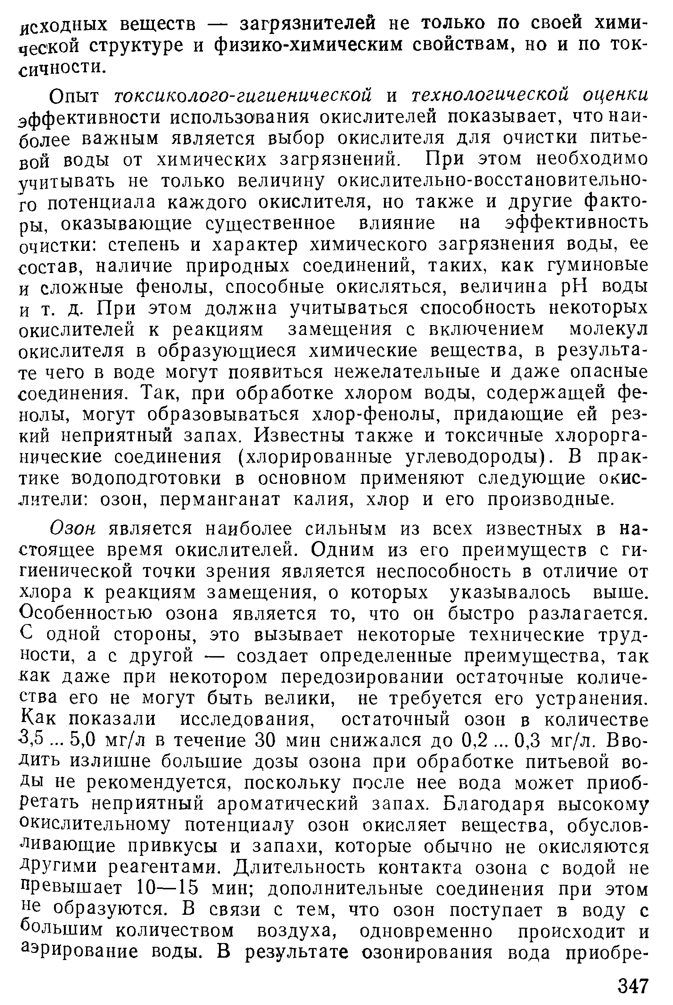 Опыт токситлого-гигиенической и технологической оценки эффективности использования окислителей показывает, что наиболее важным является выбор окислителя для очистки питьевой воды от химических загрязнений. При этом необходимо учитывать не только величину окислительно-восстановительного потенциала каждого окислителя, но также и другие факторы, оказывающие существенное влияние на эффективность очистки степень и характер химического загрязнения воды, ее состав, наличие природных соединений, таких, как гуминовые и сложные фенолы, способные окисляться, величина pH воды и т. д. При этом должна учитываться способность некоторых окислителей к реакциям замещения с включением молекул окислителя в образующиеся химические вещества, в результате чего в воде могут появиться нежелательные и даже опасные соединения. Так, при обработке хлором воды, содержащей фенолы, могут образовываться хлор-фенолы, придающие ей резкий неприятный запах. Известны также и токсичные хлорорга-нические соединения (хлорированные углеводороды). В практике водоподготовки в основном применяют следующие окислители озон, перманганат калия, хлор и его производные.
