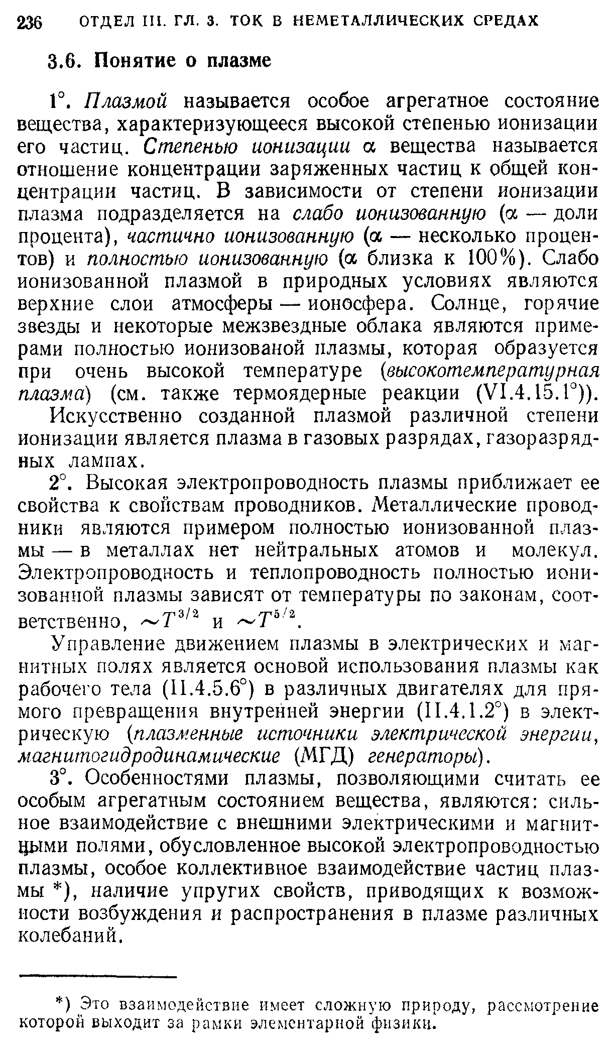 Плазмой называется особое агрегатное состояние вещества, характеризующееся высокой степенью ионизации его частиц. Степенью ионизации а вещества называется отношение концентрации заряженных частиц к общей концентрации частиц. В зависимости от степени ионизации плазма подразделяется на слабо ионизованную (а — доли процента), частично ионизованную (а — несколько процентов) и полностью ионизованную (а близка к 100%). Слабо ионизованной плазмой в природных условиях являются верхние слои атмосферы — ионосфера. Солнце, горячие звезды и некоторые межзвездные облака являются примерами полностью ионизованой плазмы, которая образуется при очень высокой температуре высокотемпературная плазма) (см. также термоядерные реакции (У1.4.15.Г)).
