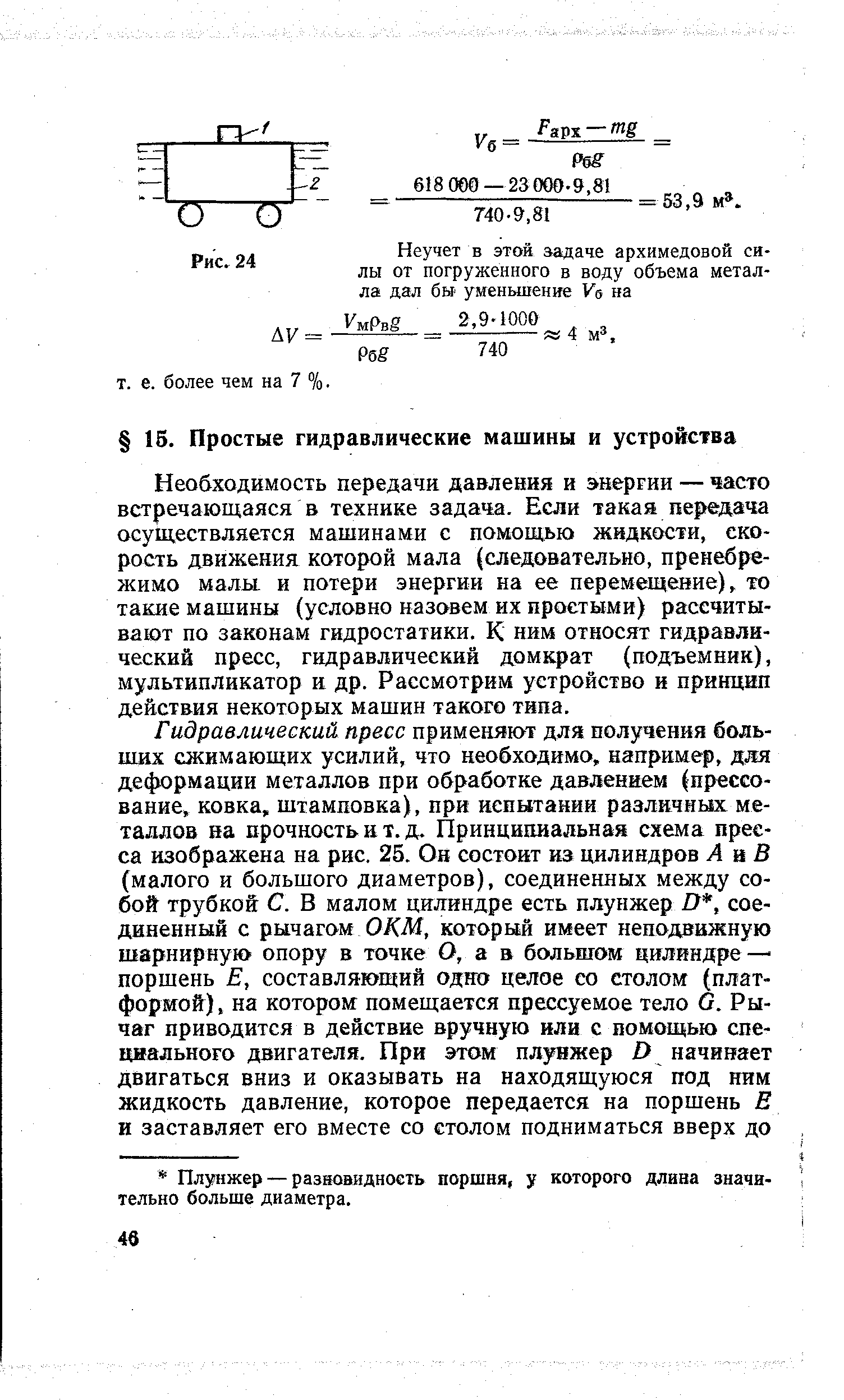 Необходимость передачи давлевия и энергии — часто встречающаяся в технике задача. Если такая передача осуществляется машинами с помощью жидкости, скорость движения которой мала (следовательно, пренебрежимо малы, и потери энергии на ее перемещение), то такие машины (условно назовем их простыми) рассчитывают по законам гидростатики. К ним относят гидравлический пресс, гидравлический домкрат (подъемник), мультипликатор и др. Рассмотрим устройство и принцип действия некоторых машин такого типа.
