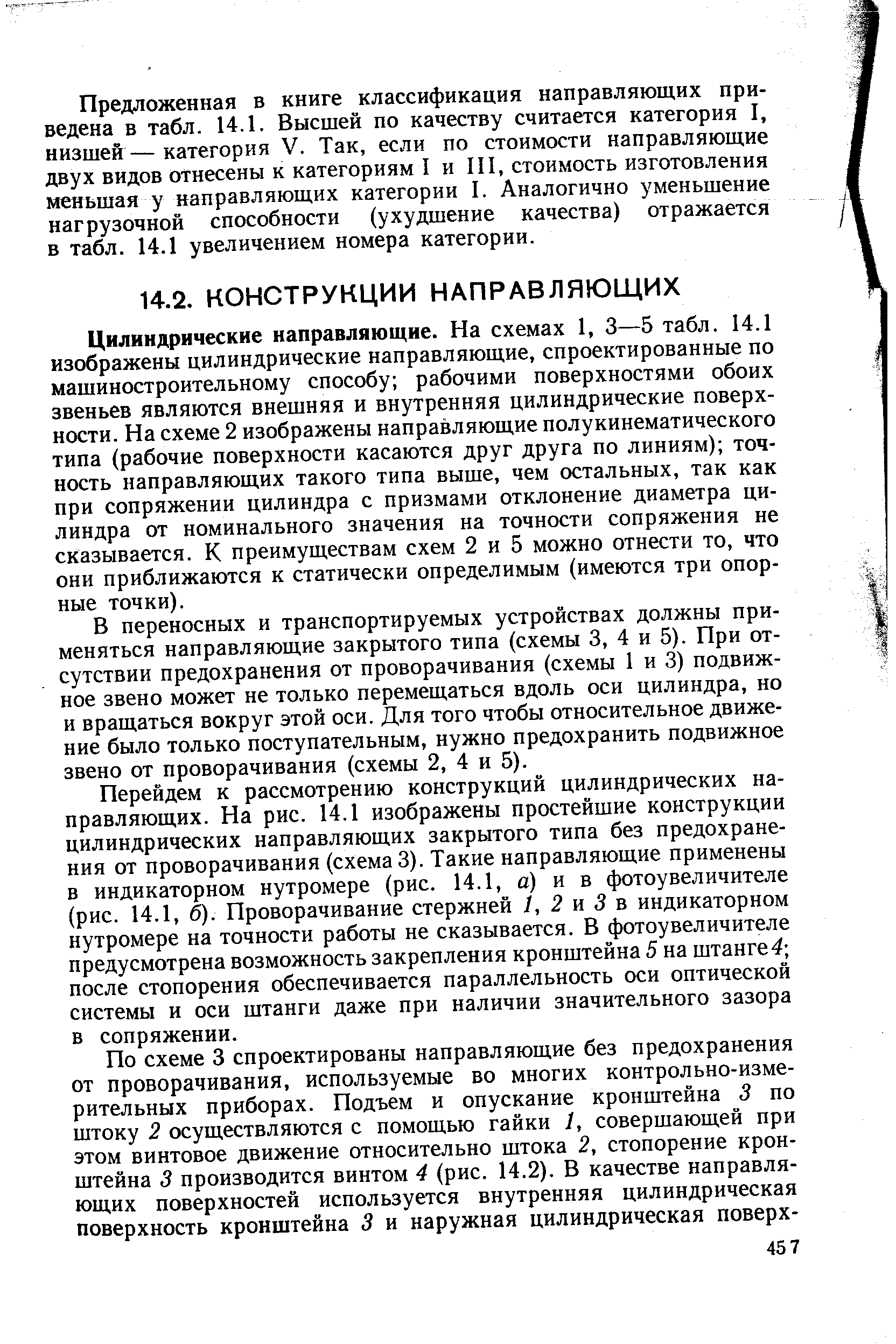 Цилиндрические направляющие. На схемах 1, 3—5 табл. 14.1 изображены цилиндрические направляющие, спроектированные по машиностроительному способу рабочими поверхностями обоих звеньев являются внешняя и внутренняя цилиндрические поверхности. На схеме 2 изображены направляющие полукинематического типа (рабочие поверхности касаются друг друга по линиям) точность направляющих такого типа выше, чем остальных, так как при сопряжении цилиндра с призмами отклонение диаметра цилиндра от номинального значения на точности сопряжения не сказывается. К преимуществам схем 2 и 5 можно отнести то, что они приближаются к статически определимым (имеются три опорные точки).
