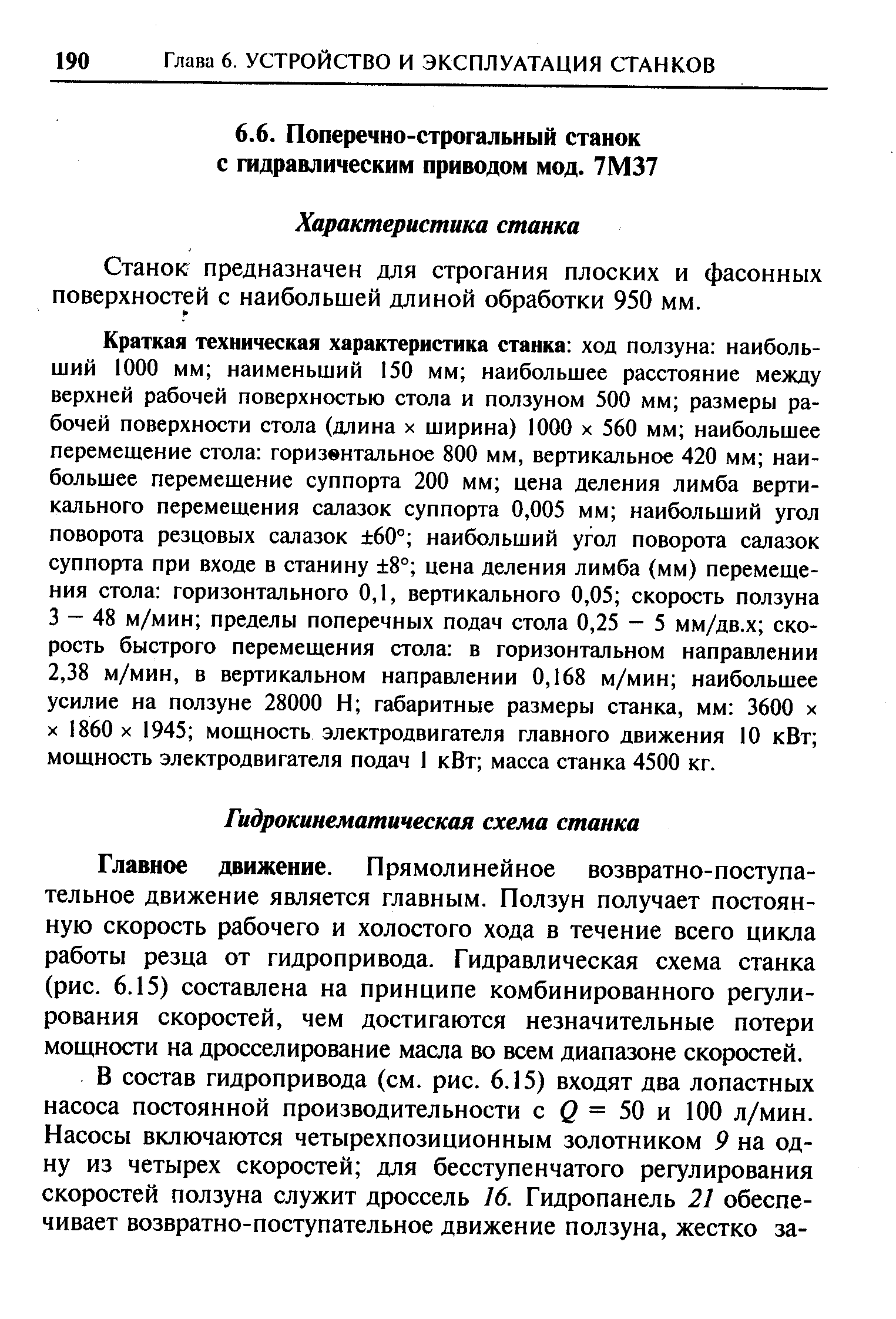 Главное движение. Прямолинейное возвратно-поступательное движение является главным. Ползун получает постоянную скорость рабочего и холостого хода в течение всего цикла работы резца от гидропривода. Гидравлическая схема станка (рис. 6.15) составлена на принципе комбинированного регулирования скоростей, чем достигаются незначительные потери мощности на дросселирование масла во всем диапазоне скоростей.
