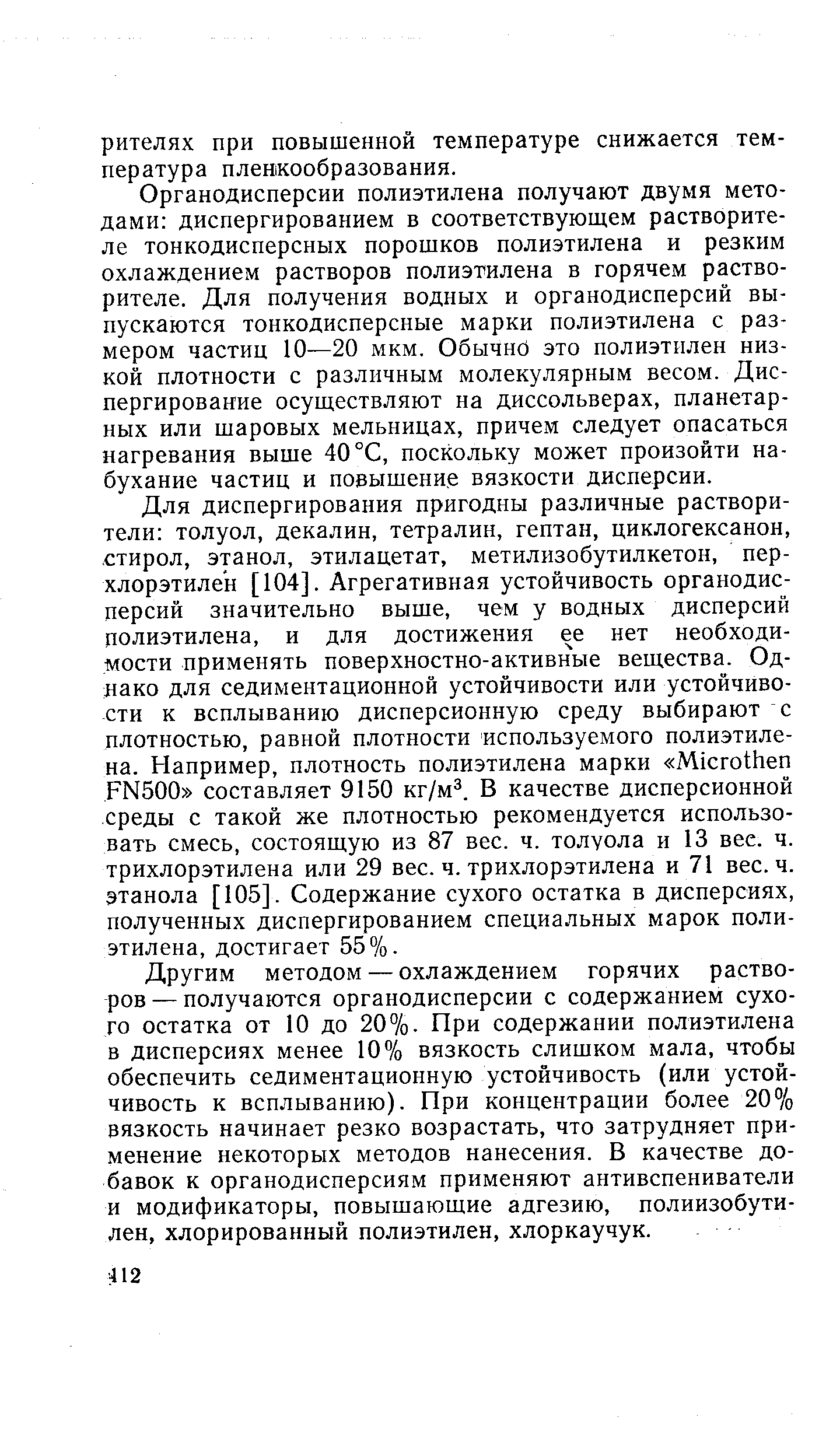 Органодисперсии полиэтилена получают двумя методами диспергированием в соответствующем растворителе тонкодисперсных порошков полиэтилена и резким охлаждением растворов полиэтилена в горячем растворителе. Для получения водных и органодисперсий выпускаются тонкодисперсные марки полиэтилена с размером частиц 10—20 мкм. Обычнб это полиэтилен низкой плотности с различным молекулярным весом. Диспергирование осуществляют на диссольверах, планетарных или шаровых мельницах, причем следует опасаться нагревания выше 40°С, поскольку может произойти набухание частиц и повышение вязкости дисперсии.
