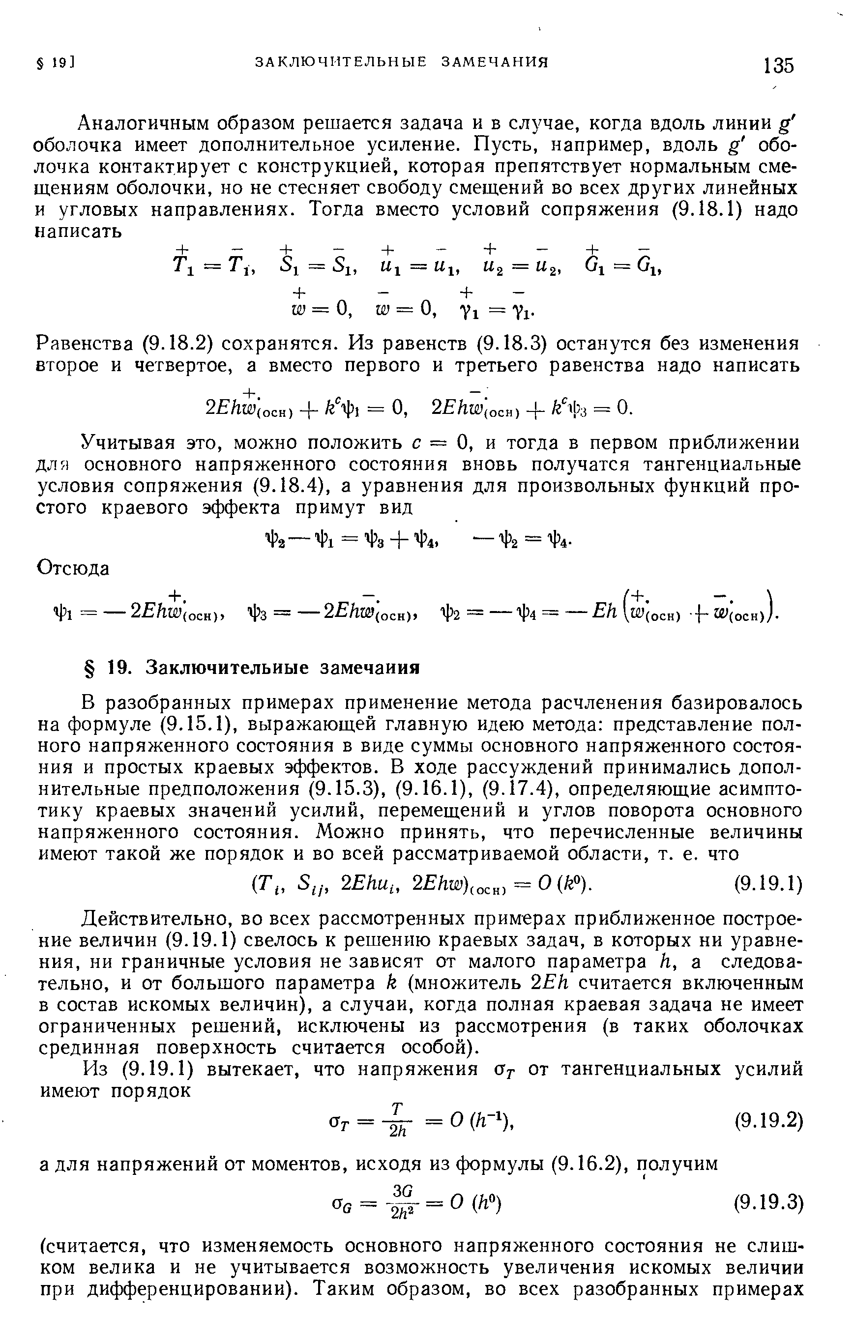 Действительно, во всех рассмотренных примерах приближенное построение величин (9.19.1) свелось к решению краевых задач, в которых ни уравнения, ни граничные условия не зависят от малого параметра h, а следовательно, и от большого параметра k (множитель 2Eh считается включенным в состав искомых величин), а случаи, когда полная краевая задача не имеет ограниченных решений, исключены из рассмотрения (в таких оболочках срединная поверхность считается особой).

