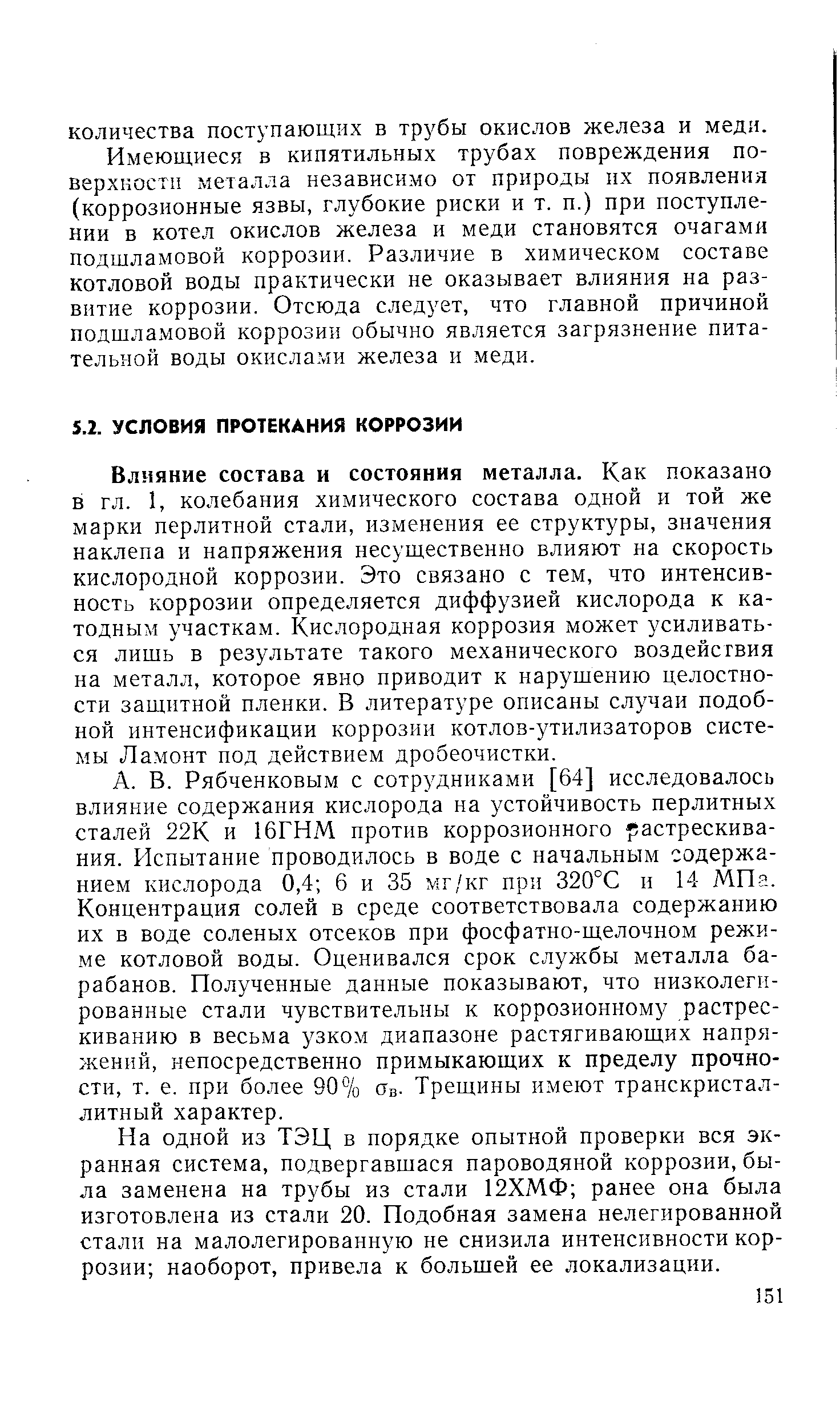 Влияние состава и состояния металла. Как показано в гл. 1, колебания химического состава одной и той же марки перлитной стали, изменения ее структуры, значения наклепа и напряжения несущественно влияют на скорость кислородной коррозии. Это связано с тем, что интенсивность коррозии определяется диффузией кислорода к катодным участкам. Кислородная коррозия может усиливаться лишь в результате такого механического воздействия на металл, которое явно приводит к нарушению целостности защитной пленки. В литературе описаны случаи подобной интенсификации коррозии котлов-утилизаторов системы Ламонт под действием дробеочистки.
