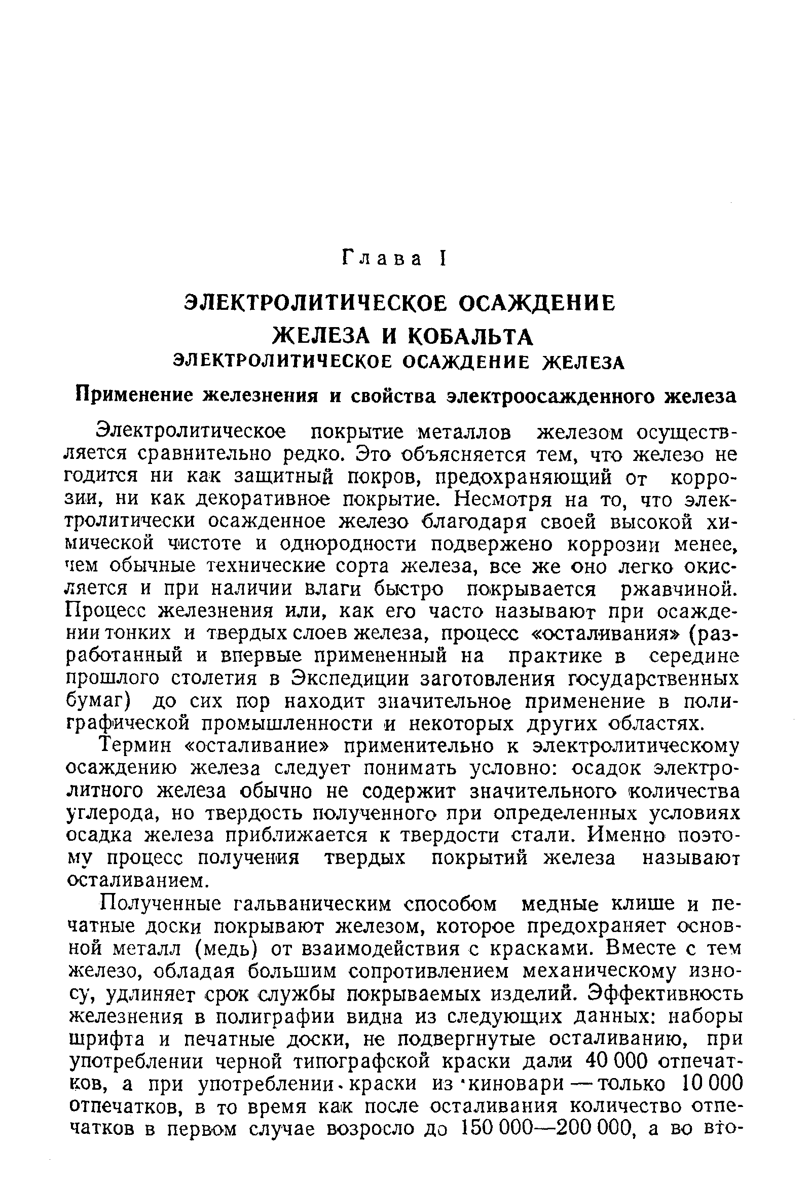 Электролитическое покрытие металлов железом осуществляется сравнительно редко. Это объясняется тем, что железо не годится ни как защитный покров, предохраняющий от коррозии, ни как декоративное покрытие. Несмотря на то, что электролитически осажденное железо благодаря своей высокой химической чистоте и однородности подвержено коррозии менее, чем обычные технические сорта железа, все же оно легко окисляется и при наличии влаги быстро покрывается ржавчиной. Процесс железнения или, как его часто называют при осаждении тонких и твердых слоев железа, процесс осталивания (разработанный и впервые примененный на практике в середине прошлого столетия в Экспедиции заготовления государственных бумаг) до сих пор находит значительное применение в полиграфической промышленности и некоторых других областях.
