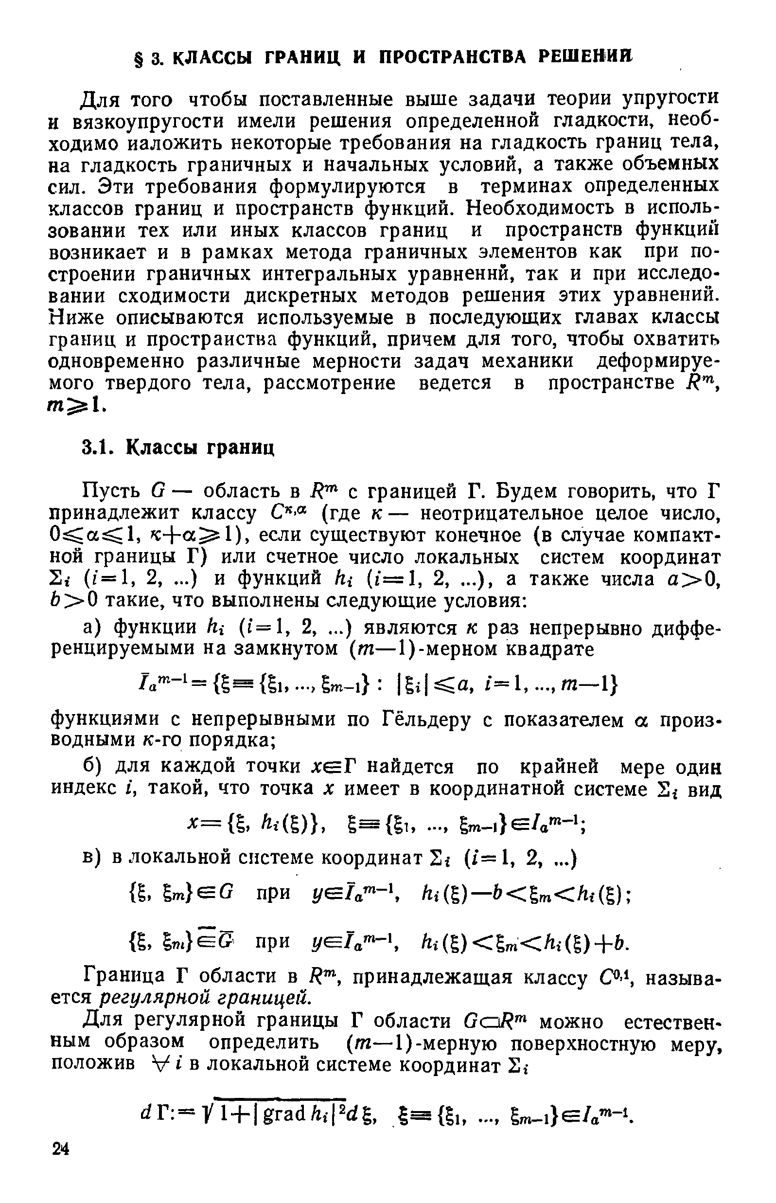 Для того чтобы поставленные выше задачи теории упругости и вязкоупругости имели решения определенной гладкости, необходимо наложить некоторые требования на гладкость границ тела, на гладкость граничных и начальных условий, а также объемных сил. Эти требования формулируются в терминах определенных классов границ и пространств функций. Необходимость в использовании тех или иных классов границ и пространств функций возникает и в рамках метода граничных элементов как при построении граничных интегральных уравнений, так и при исследовании сходимости дискретных методов решения этих уравнений. Ниже описываются используемые в последующих главах классы границ и пространства функций, причем для того, чтобы охватить одновременно различные мерности задач механики деформируемого твердого тела, рассмотрение ведется в пространстве Л , m l.
