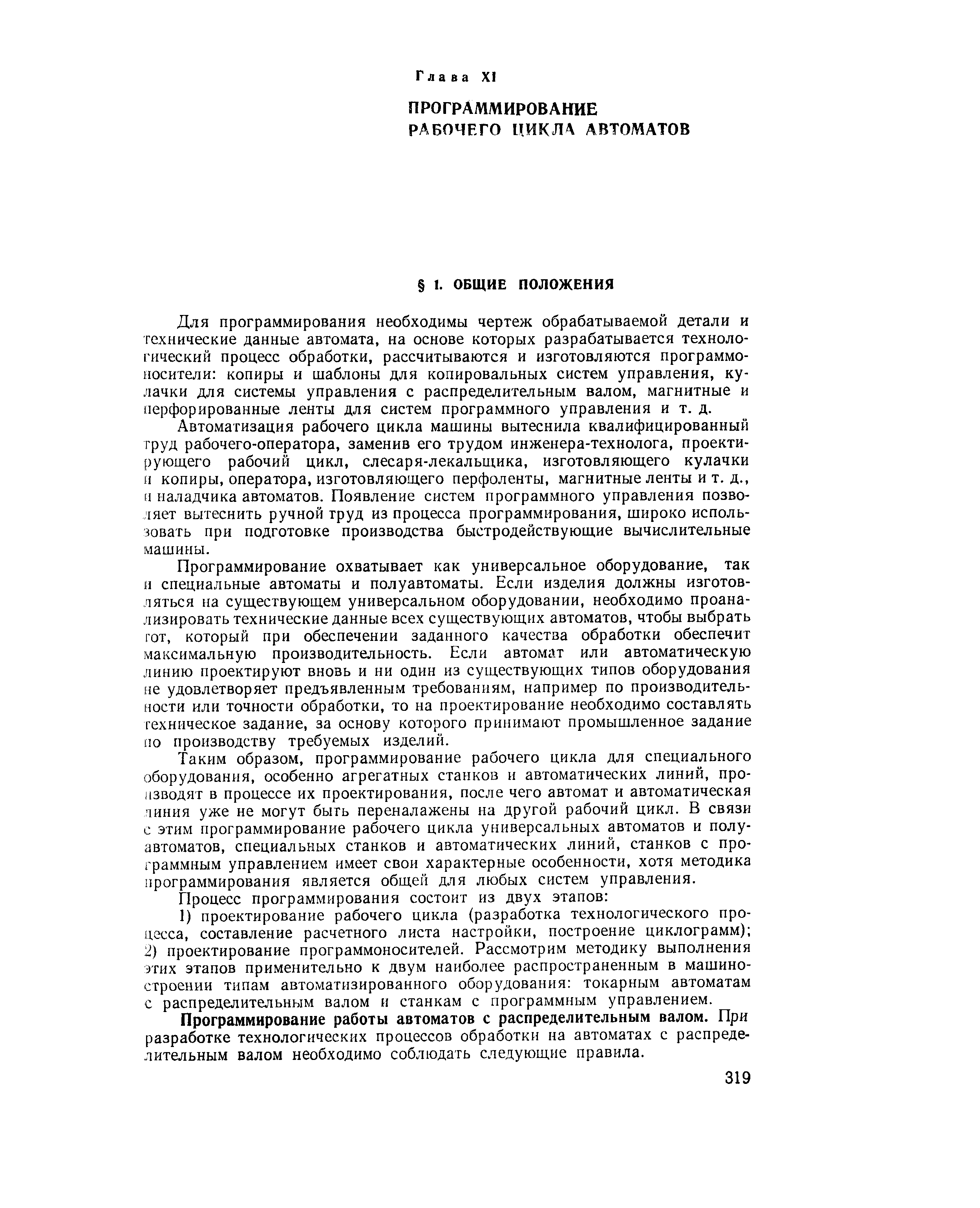 Таким образом, программирование рабочего цикла для специального оборудования, особенно агрегатных станков и автоматических линий, производят в процессе их проектирования, после чего автомат и автоматическая чиния уже не могут быть переналажены на другой рабочий цикл. В связи с этим программирование рабочего цикла универсальных автоматов и полуавтоматов, специальных станков и автоматических линий, станков с программным управлением имеет свои характерные особенности, хотя методика программирования является общей для любых систем управления.
