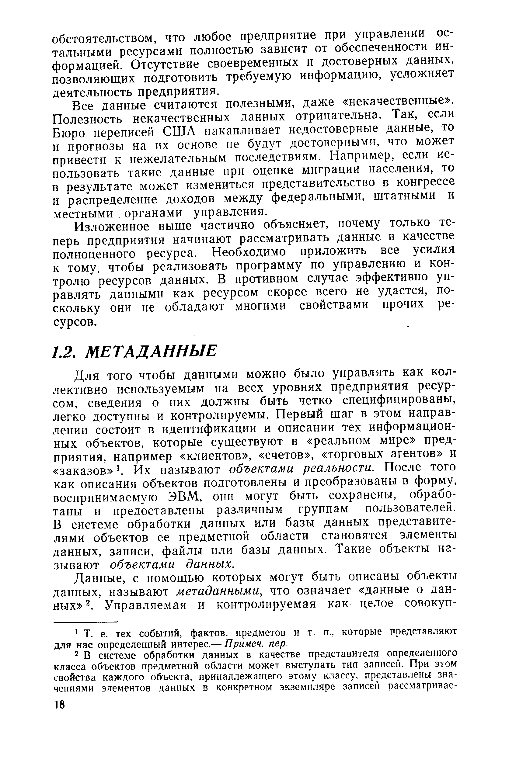 Для того чтобы данными можно было управлять как коллективно используемым на всех уровнях предприятия ресурсом, сведения о них должны быть четко специфицированы, легко доступны и контролируемы. Первый шаг в этом направлении состоит в идентификации и описании тех информационных объектов, которые существуют в реальном мире предприятия, например клиентов , счетов , торговых агентов и заказов . Их называют объектами реальности. После того как описания объектов подготовлены и преобразованы в форму, воспринимаемую ЭВМ, они могут быть сохранены, обработаны и предоставлены различным группам пользователей. В системе обработки данных или базы данных представителями объектов ее предметной области становятся элементы данных, записи, файлы или базы данных. Такие объекты называют объектами данных.
