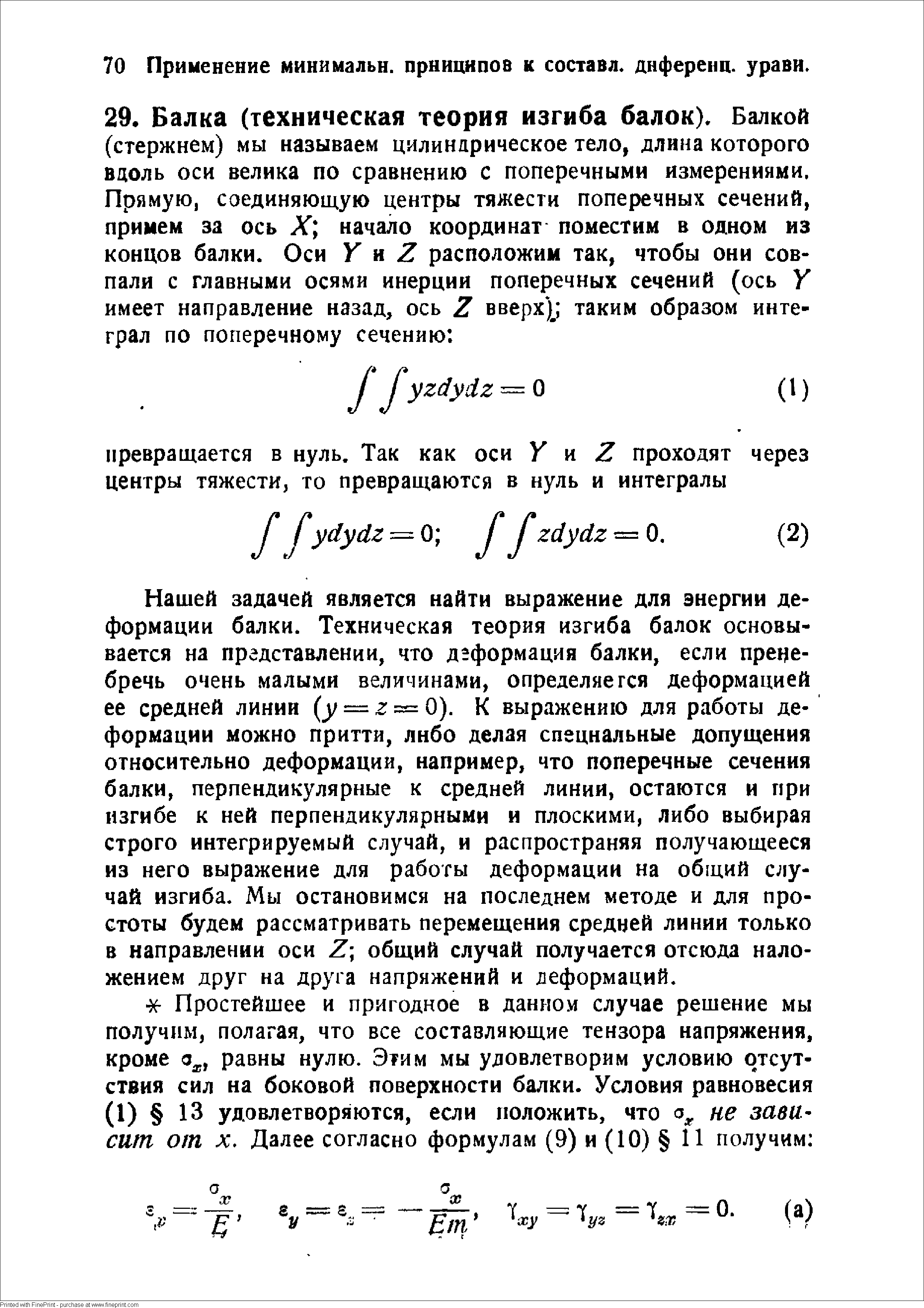 Нашей задачей является найти выражение для энергии деформации балки. Техническая теория изгиба балок основывается на представлении, что деформация балки, если пренебречь очень малыми величинами, определяется деформацией ее средней линии ( / == г = 0). К выражению для работы деформации можно притти, лнбо делая специальные допущения относительно деформации, например, что поперечные сечения балки, перпендикулярные к средней линии, остаются и при изгибе к ней перпендикулярными и плоскими, либо выбирая строго интегрируемый случай, и распространяя получающееся из него выражение для работы деформации на общий случай изгиба. Мы остановимся на последнем методе и для простоты будем рассматривать перемещения средней линии только в направлении оси общий случай получается отсюда наложением друг на друга напряжений и деформаций.
