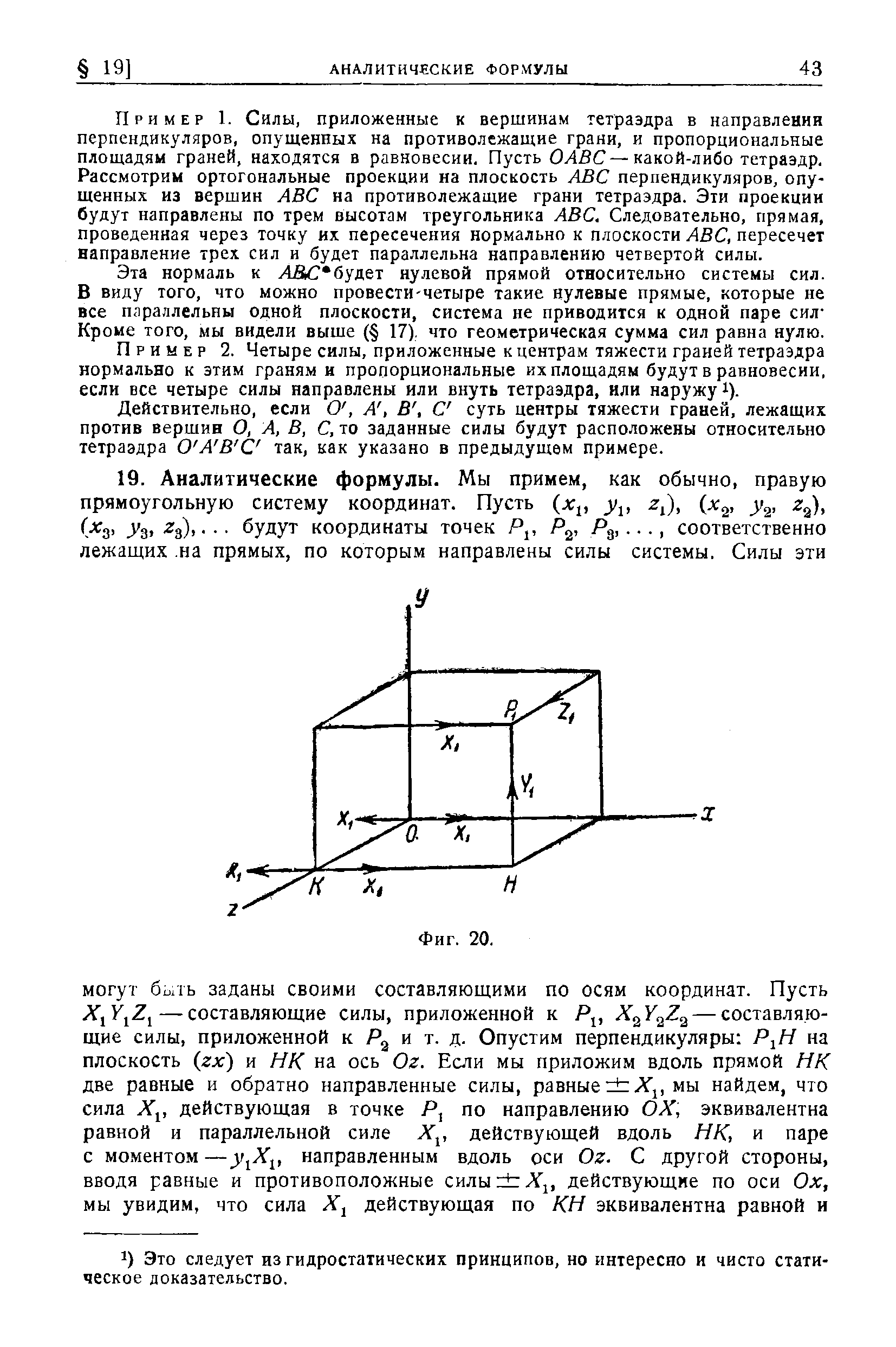 Пример 1. Силы, приложенные к вершинам тетраэдра в направлении перпендикуляров, опущенных на противолежащие грани, и пропорциональные площадям граней, находятся в равновесии. Пусть ОЛВС—какой-либо тетраэдр. Рассмотрим ортогональные проекции на плоскость AB перпендикуляров, опушенных из вершин AB на противолежащие грани тетраэдра. Эти проекции будут направлены по трем высотам треугольника AB . Следовательно, прямая, проведенная через точку их пересечения нормально к плоскости AB , пересечет направление трех сил и будет параллельна направлению четвертой силы.
