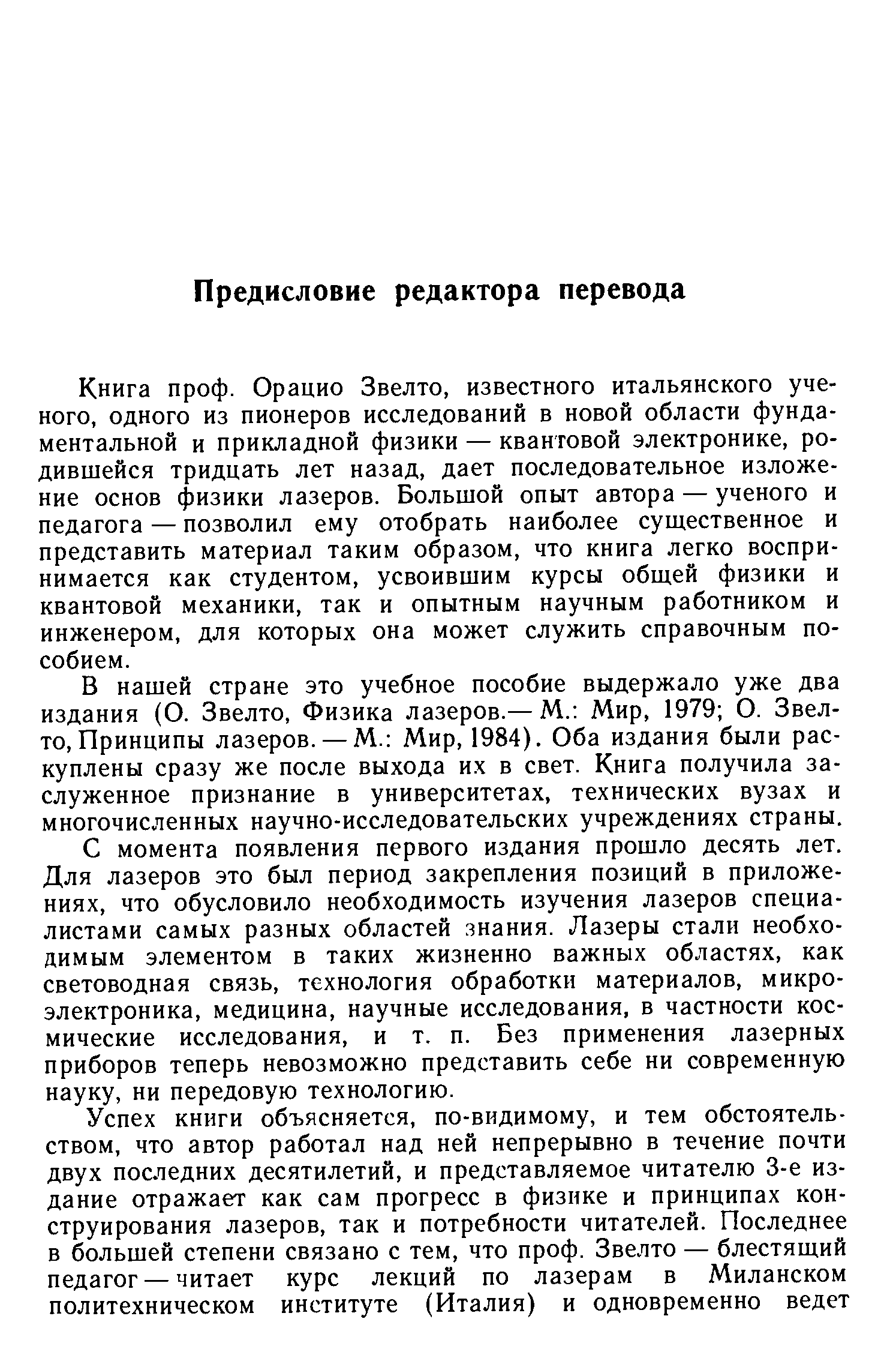 Книга проф. Орацио Звелто, известного итальянского ученого, одного из пионеров исследований в новой области фундаментальной и прикладной физики — квантовой электронике, родившейся тридцать лет назад, дает последовательное изложение основ физики лазеров. Большой опыт автора — ученого и педагога — позволил ему отобрать наиболее существенное и представить материал таким образом, что книга легко воспринимается как студентом, усвоившим курсы обш,ей физики и квантовой механики, так и опытным научным работником и инженером, для которых она может служить справочным пособием.
