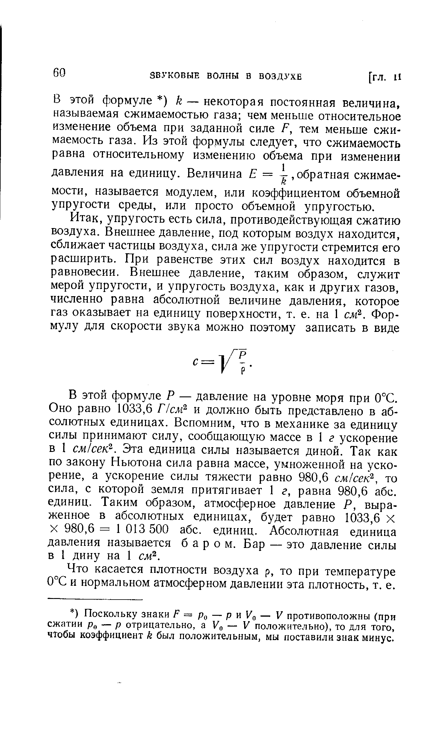 В этой формуле Р — давление на уровне моря при 0°С. Оно равно 1033,6 Псм и должно быть представлено в абсолютных единицах. Вспомним, что в механике за единицу силы принимают силу, сообщающую массе в 1 г ускорение в 1 см сек . Эта единица силы называется диной. Так как по закону Ньютона сила равна массе, умноженной на ускорение, а ускорение силы тяжести равно 980,6 см сек , то сила, с которой земля притягивает 1 г, равна 980,6 абс. единиц. Таким образом, атмосферное давление Р, выраженное в абсолютных единицах, будет равно 1033,6 X X 980,6 = 1 013 500 абс. единиц. Абсолютная единица давления называется баром. Бар — это давление силы в I дину на 1 см .
