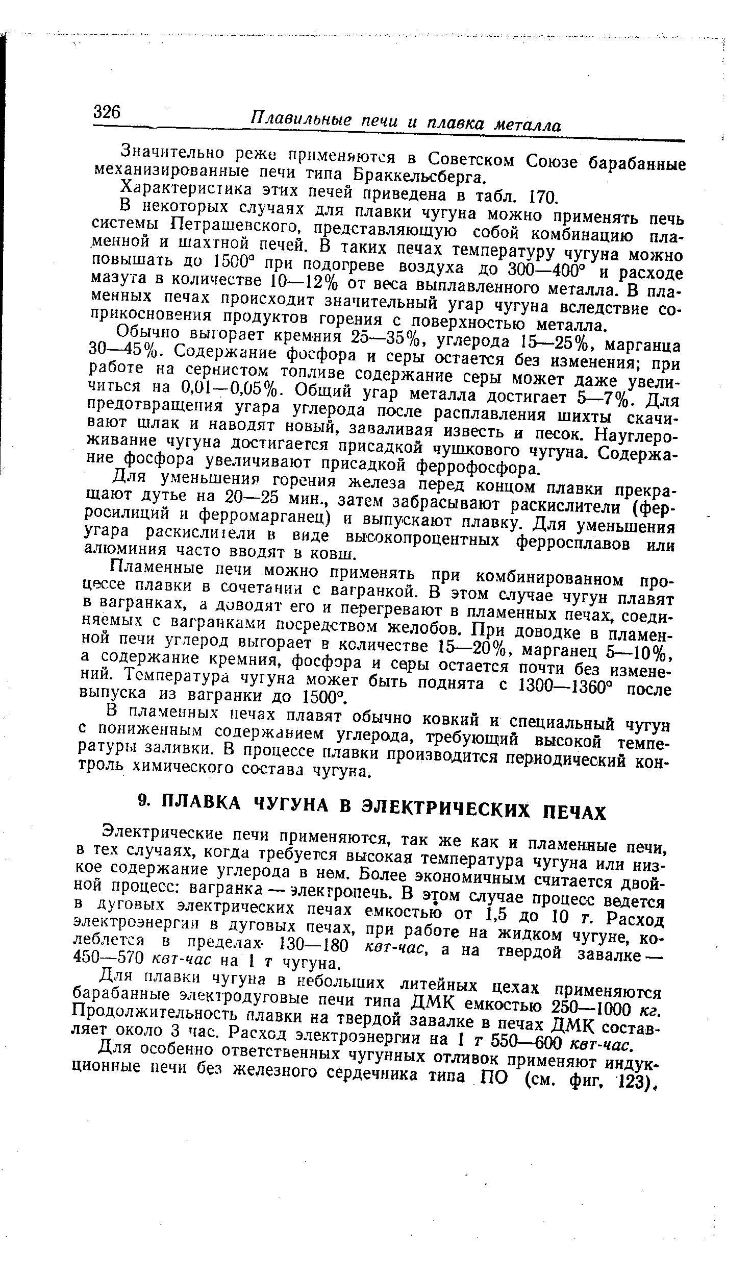 Электрические печи применяются, так же как и пламенные печи, в тех случаях, когда требуется высокая температура чугуна или низкое содержание углерода в нем. Более экономичным считается двойной процесс вагранка — электропечь. В этом случае процесс ведется в дуговых электрических печах емкостью от 1,5 до 10 т. Расход электроэнергии в дуговых печах, при работе на жидком чугуне, колеблется в пределах- 130—180 квт-час, а на твердой завалке— 450—570 квт-час на 1 т чугуна.
