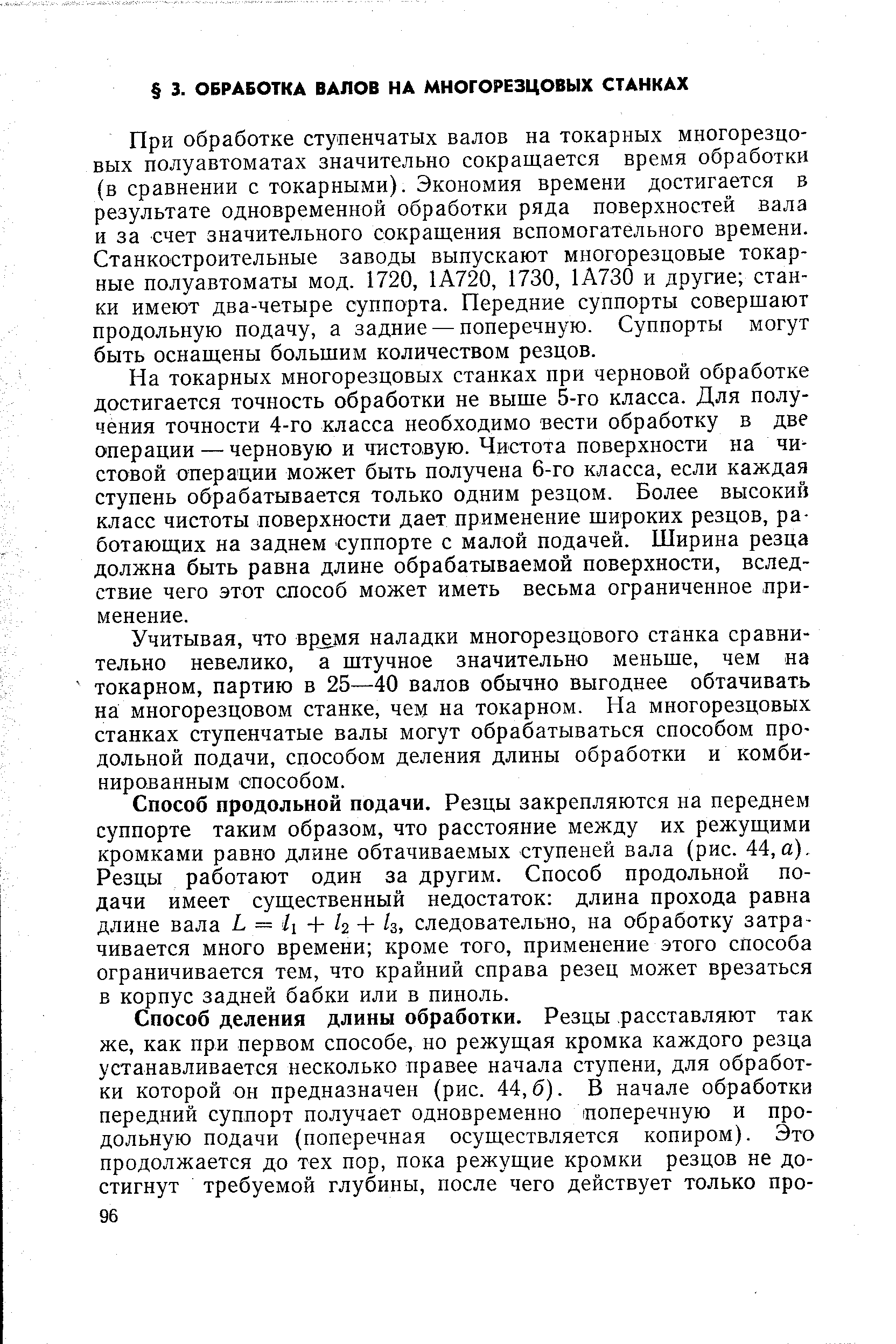 При обработке ступенчатых валов на токарных многорезцовых полуавтоматах значительно сокращается время обработки (в сравнении с токарными). Экономия времени достигается в результате одновременной обработки ряда поверхностей вала и за счет значительного сокращения вспомогательного времени. Станкостроительные заводы выпускают многорезцовые токарные полуавтоматы мод. 1720, 1А720, 1730, 1А730 и другие станки имеют два-четыре суппорта. Передние суппорты совершают продольную подачу, а задние — поперечную. Суппорты могут быть оснащены большим количеством резцов.
