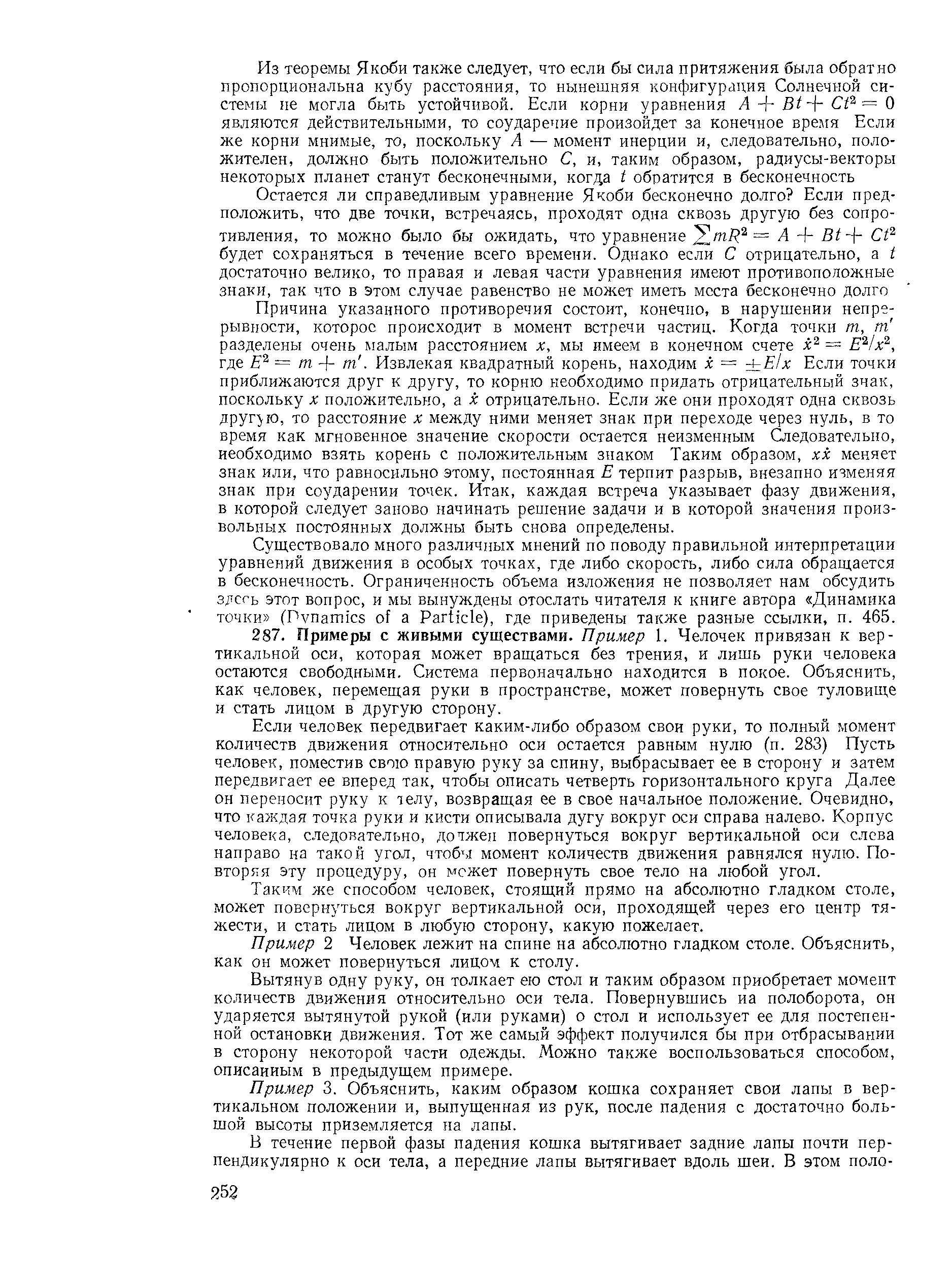 Если человек передвигает каким-либо образом свои руки, то полный момент количеств движения относительно оси остается равным нулю (п. 283) Пусть человек, поместив свою правую руку за спину, выбрасывает ее в сторону и затем передвигает ее вперед так, чтобы описать четверть горизонтального круга Далее он переносит руку к телу, возвращая ее в свое начальное положение. Очевидно, что каждая точка руки и кисти описывала дугу вокруг оси справа налево. Корпус человека, следовательно, должен повернуться вокруг вертикальной оси слева направо на такой угол, чтобы момент количеств движения равнялся нулю. Повторяя эту процедуру, он может повернуть свое тело на любой угол.
