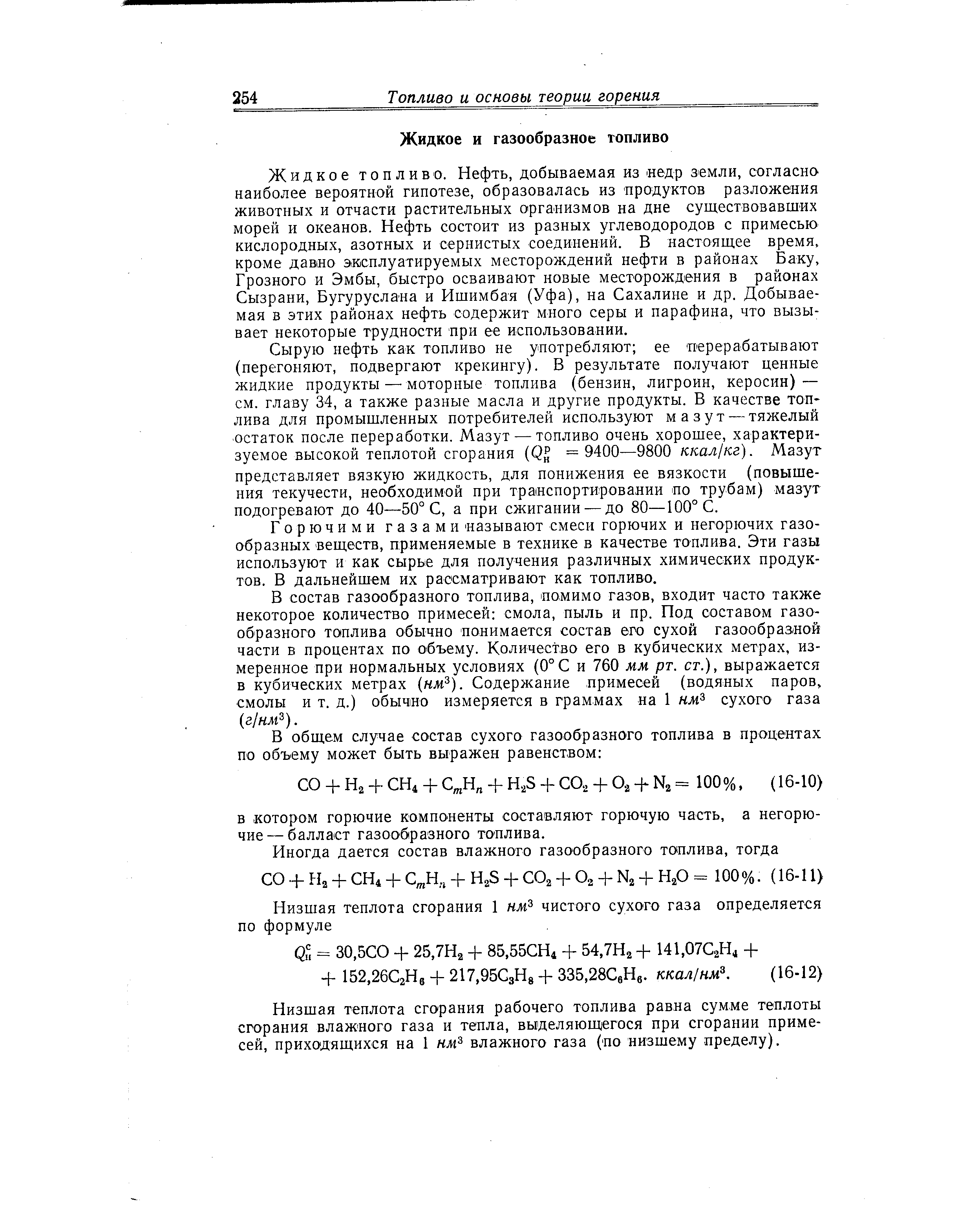 Жидкое топливо. Нефть, добываемая из недр земли, согласно наиболее вероятной гипотезе, образовалась из продуктов разложения животных и отчасти растительных организмов на дне существовавших морей и океанов. Нефть состоит из разных углеводородов с примесью кислородных, азотных и сернистых соединений. В настоящее время, кроме давно эксплуатируемых месторождений нефти в районах Баку, Грозного и Эмбы, быстро осваивают новые месторождения в районах Сызрани, Бугуруслана и Ишимбая (Уфа), на Сахалине и др. Добываемая в этих районах нефть содержит много серы и парафина, что вызывает некоторые трудности при ее использовании.
