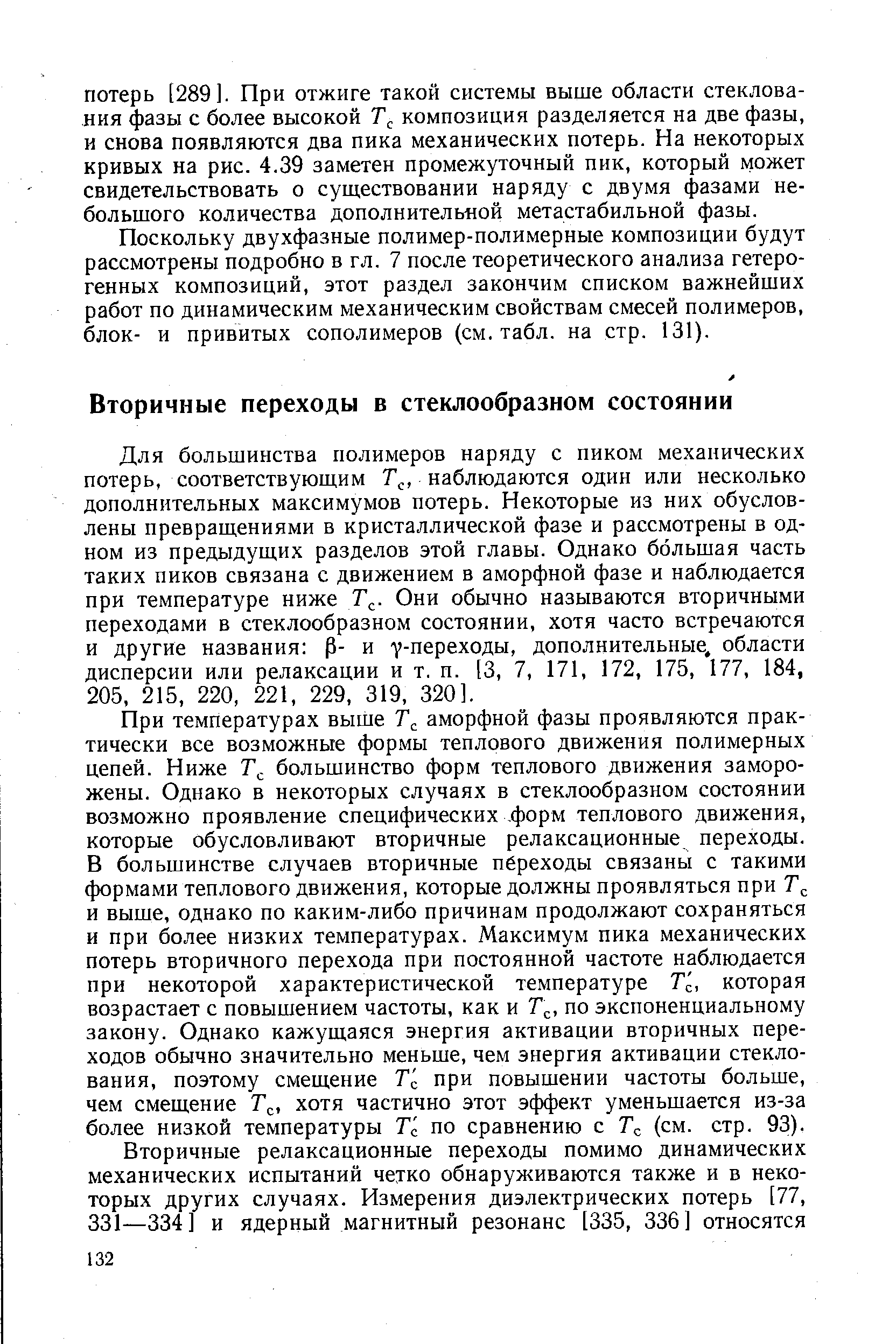 Для большинства полимеров наряду с пиком механических потерь, соответствующим Г ., наблюдаются один или несколько дополнительных максимумов потерь. Некоторые из них обусловлены превращениями в кристаллической фазе и рассмотрены в одном из предыдущих разделов этой главы. Однако большая часть таких пиков связана с движением в аморфной фазе и наблюдается при температуре ниже Т . Они обычно называются вторичными переходами в стеклообразном состоянии, хотя часто встречаются и другие названия р- и у-переходы, дополнительные, области дисперсии или релаксации и т. п. [3, 7, 171, 172, 175, 177, 184, 205, 215, 220, 221, 229, 319, 320].
