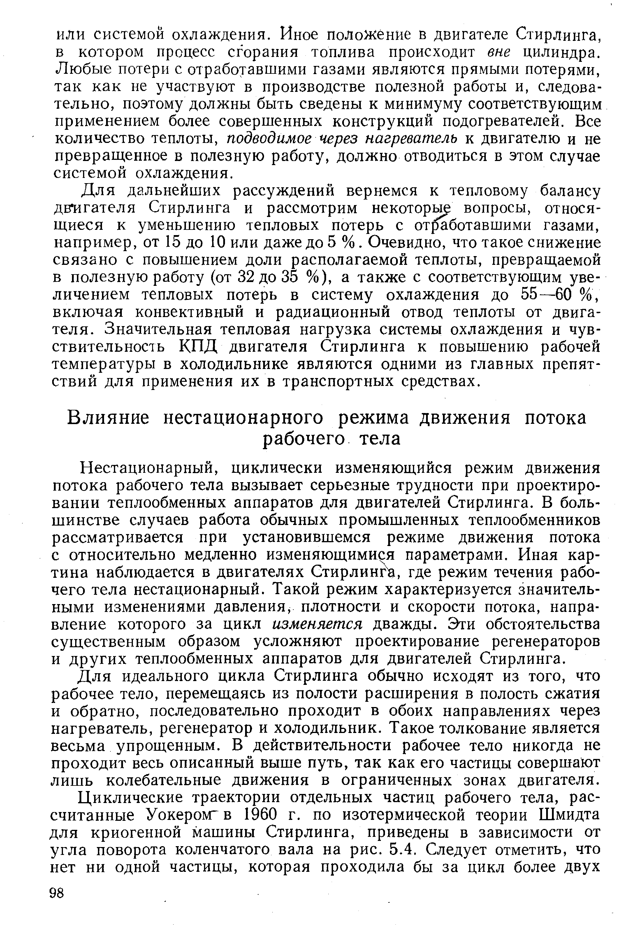 Нестационарный, циклически изменяющийся режим движения потока рабочего тела вызывает серьезные трудности при проектировании теплообменных аппаратов для двигателей Стирлинга. В большинстве случаев работа обычных промышленных теплообменников рассматривается при установившемся режиме движения потока с относительно медленно изменяющимися параметрами. Иная картина наблюдается в двигателях Стирлин , где режим течения рабочего тела нестационарный. Такой режим характеризуется значительными изменениями давления, плотности и скорости потока, направление которого за цикл изменяется дважды. Эти обстоятельства существенным образом усложняют проектирование регенераторов и других теплообменных аппаратов для двигателей Стирлинга.
