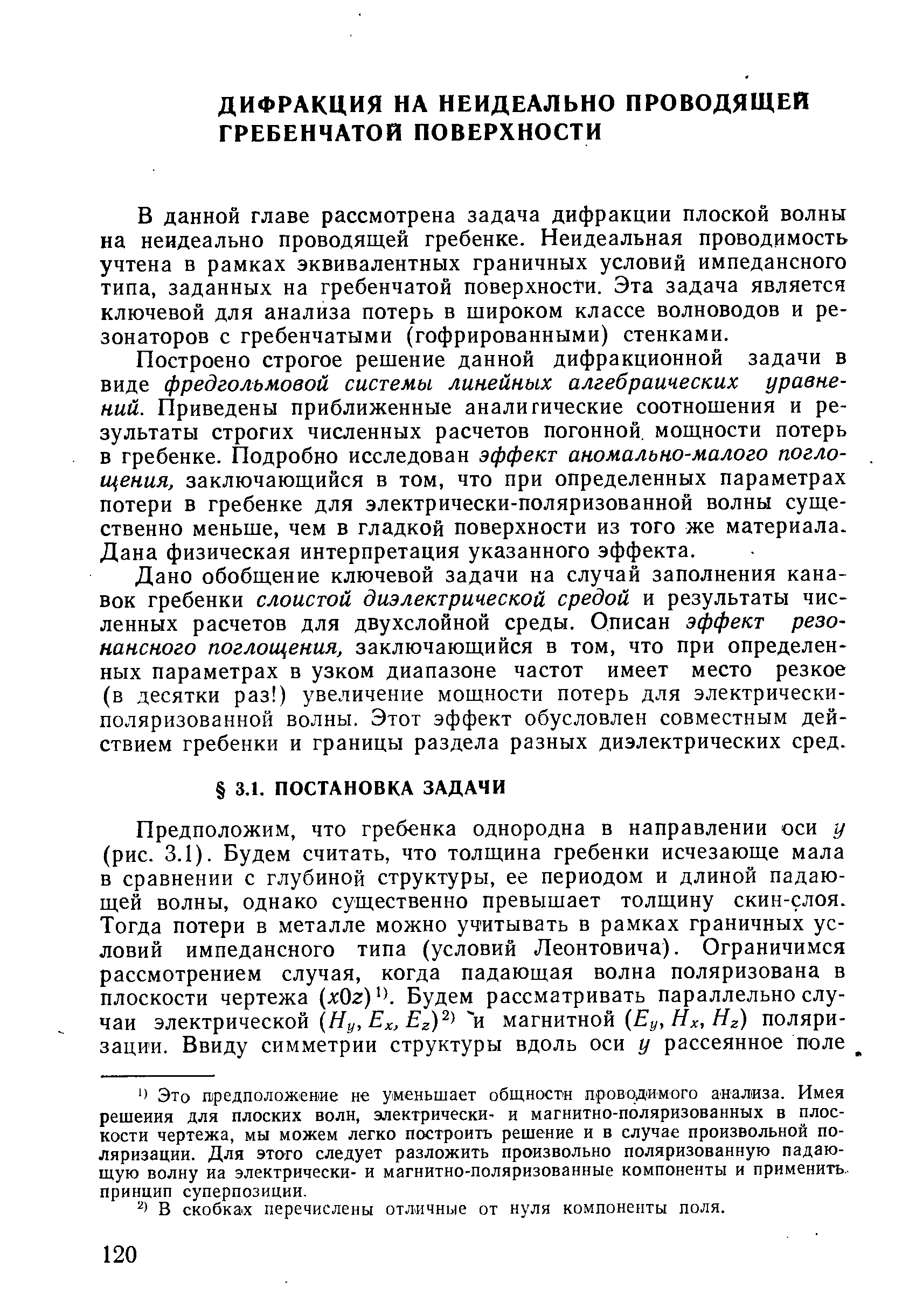 В данной главе рассмотрена задача дифракции плоской волны на неидеально проводящей гребенке. Неидеальная проводимость учтена в рамках эквивалентных граничных условий импедансного типа, заданных на гребенчатой поверхности. Эта задача является ключевой для анализа потерь в широком классе волноводов и резонаторов с гребенчатыми (гофрированными) стенками.
