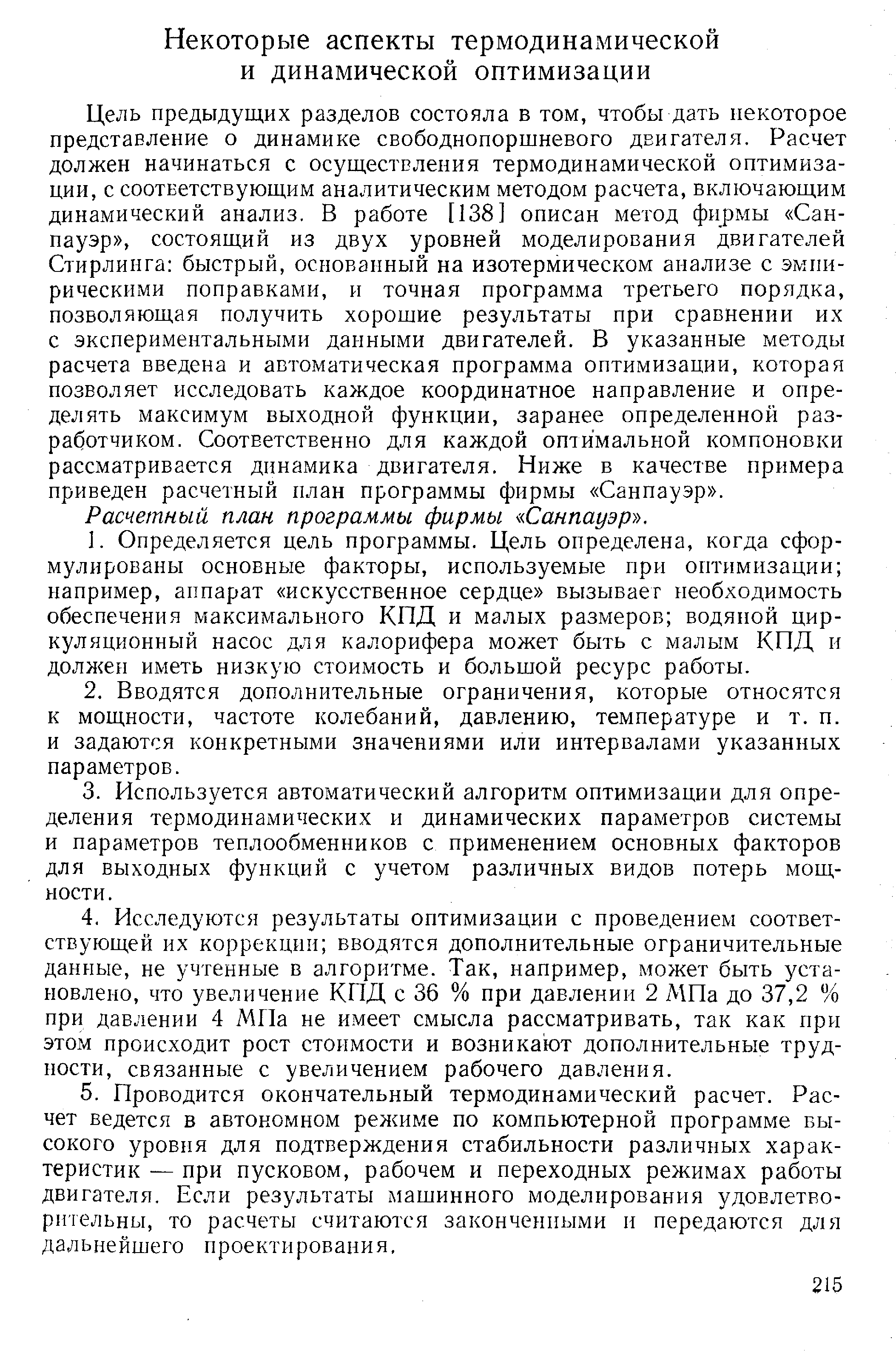 Цель предыдущих разделов состояла в том, чтобы дать некоторое представление о динамике свободнопоршневого двигателя. Расчет должен начинаться с осуществления термодинамической оптимизации, с соответствующим аналитическим методом расчета, включающим динамический анализ. В работе [138] описан метод фирмы Санпауэр , состоящий из двух уровней моделирования двигателей Стирлинга быстрый, основанный на изотермическом анализе с эмпирическими поправками, и точная программа третьего порядка, позволяющая получить хорошие результаты при сравнении их с экспериментальными данными двигателей. В указанные методы расчета введена и автоматическая программа оптимизации, которая позволяет исследовать каждое координатное направление и определять максимум выходной функции, заранее определенной разработчиком. Соответственно для каждой оптимальной компоновки рассматривается динамика двигателя. Ниже в качестве примера приведен расчетный план программы фирмы Санпауэр .
