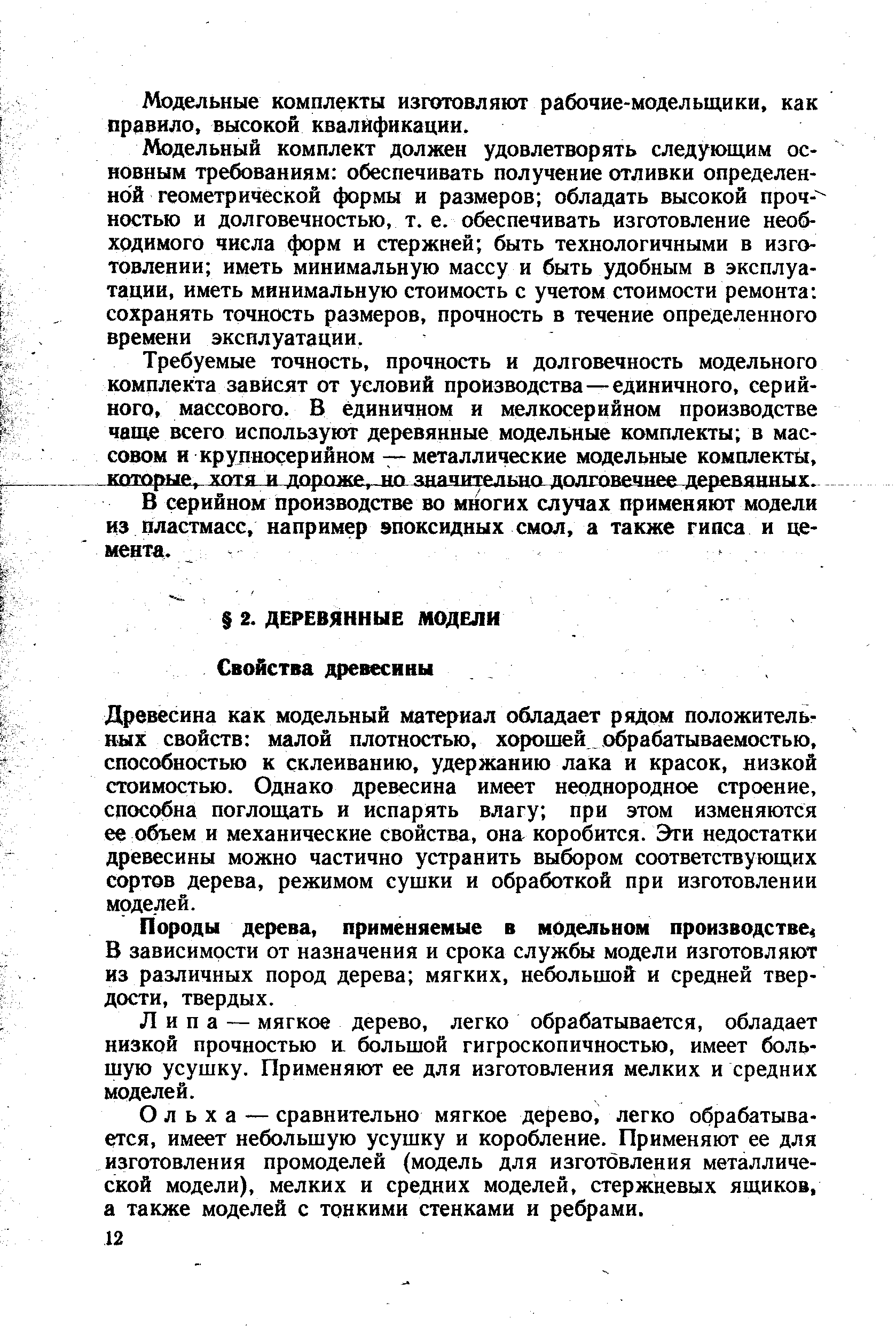 Древесина как модельный материал обладает рядом положительных свойств малой плотностью, хорошей с брабатываемостью, способностью к склеиванию, удержанию лака и красок, низкой стоимостью. Однако древесина имеет неоднородное строение, способна поглощать и испарять влагу при этом изменяются ее объем и механические свойства, она коробится. Эти недостатки древесины можно частично устранить выбором соответствующих сортов дерева, режимом сушки и обработкой при изготовлении моделей.
