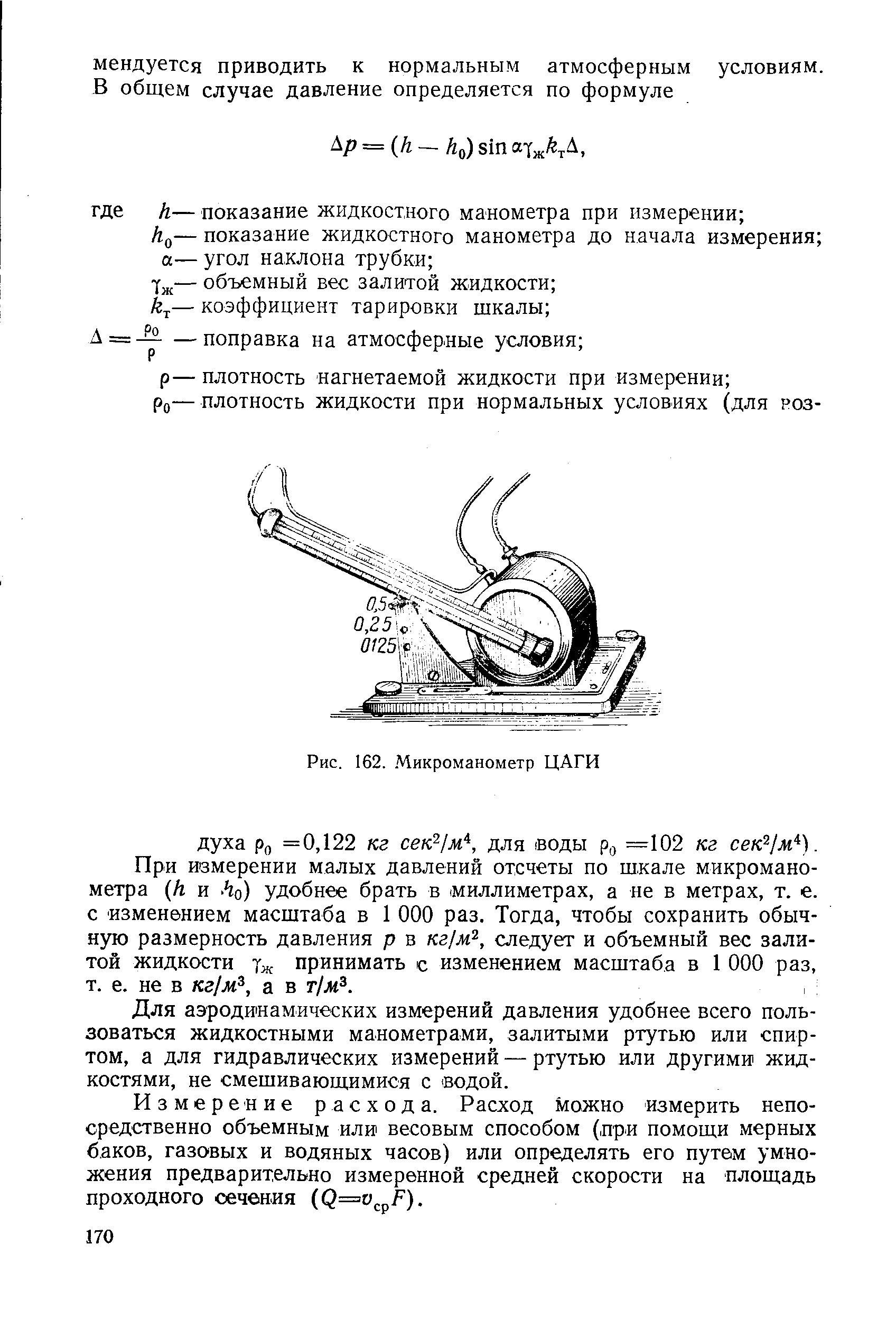 При измерении малых давлений отсчеты по шкале микроманометра (А и ho) удобнее брать в миллиметрах, а не в метрах, т. е. с изменением масштаба в 1 ООО раз. Тогда, чтобы сохранить обычную размерность давления р в кг/м , следует и объемный вес залитой жидкости Тж принимать с изменением масштаба в 1 ООО раз, т. е. не в кг/ж , а в т/м .
