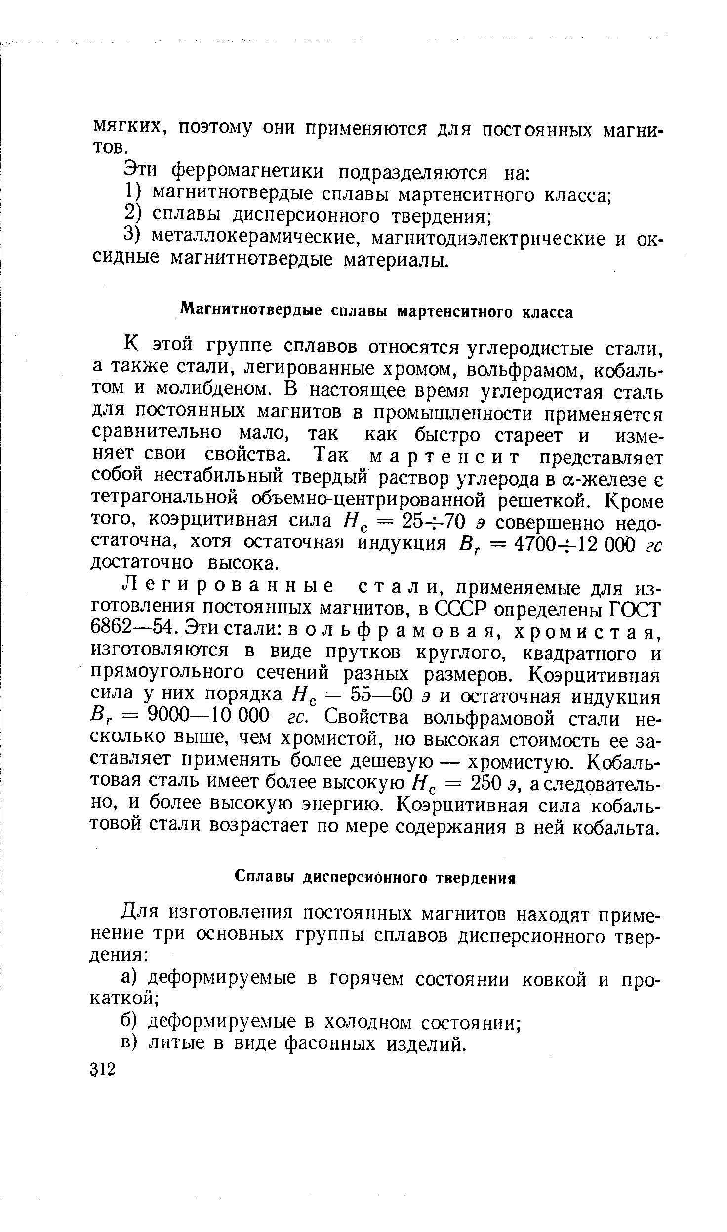 К этой группе сплавов относятся углеродистые стали, а также стали, легированные хромом, вольфрамом, кобальтом и молибденом. В настоящее время углеродистая сталь для постоянных магнитов в промышленности применяется сравнительно мало, так как быстро стареет и изменяет свои свойства. Так мартенсит представляет собой нестабильный твердый раствор углерода в а-железе е тетрагональной объемно-центрированной решеткой. Кроме того, коэрцитивная сила — 25- 70 9 совершенно недостаточна, хотя остаточная индукция = 4700-ь 12 ООО гс достаточно высока.
