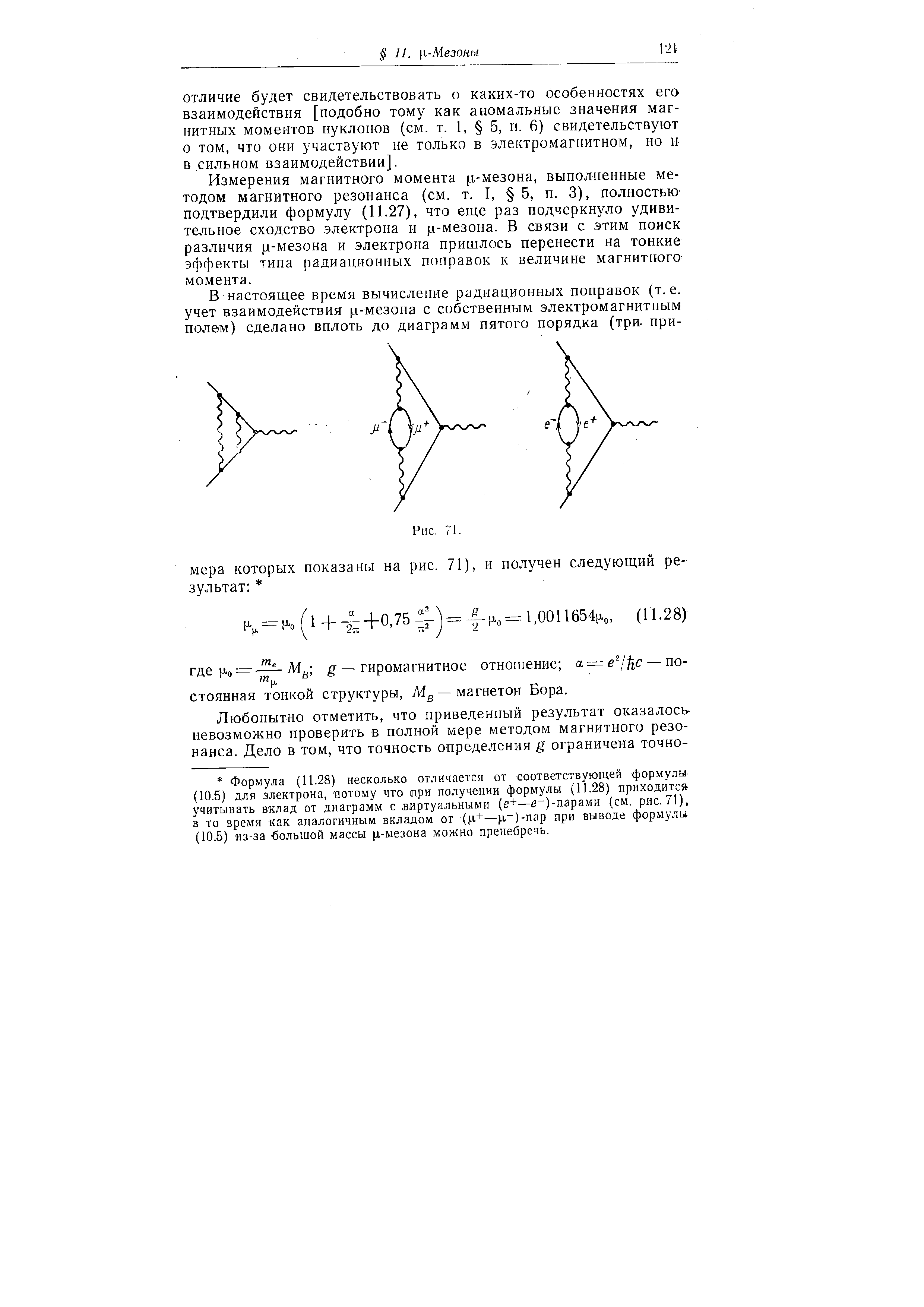 Измерения магнитного момента .1-мезона, выполненные методом магнитного резонанса (см. т. I, 5, п. 3), полностью подтвердили формулу (11.27), что еще раз подчеркнуло удивительное сходство электрона и ju-мезона. В связи с этим поиск различия 1-мезона и электрона пришлось перенести на тонкие эффекты типа радиационных поправок к величине магнитного момента.
