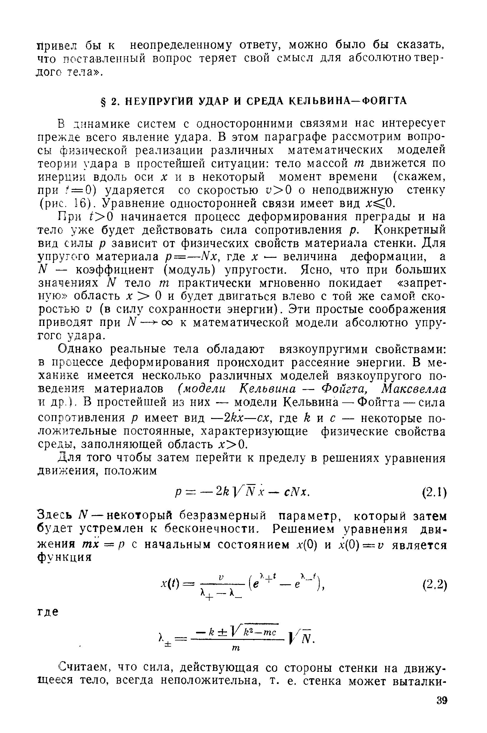 При / 0 начинается процесс деформирования преграды и на тело уже будет действовать сила сопротивления р. Конкретный вид силы р зависит от физических свойств материала стенки. Для упругого материала р=—Мх, где л — величина деформации, а N — коэффициент (модуль) упругости. Ясно, что при больших значениях N тело т практически мгновенно покидает запретную область X О и будет двигаться влево с той же самой скоростью V (в силу сохранности энергии). Эти простые соображения приводят при N оо к математической модели абсолютно упругого удара.
