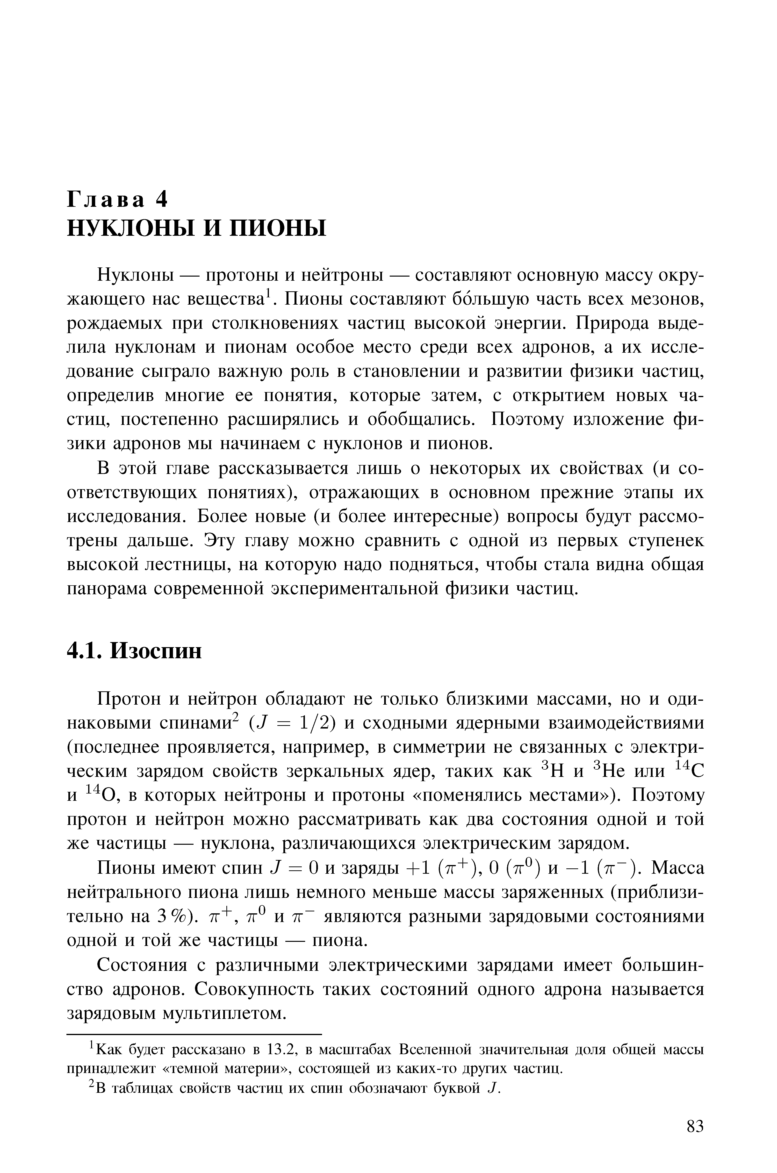 Протоп и нейтрон обладают не только близкими массами, но и одинаковыми спинами (7 = 1/2) и сходными ядерными взаимодействиями (последнее проявляется, например, в симметрии не связанных с электрическим зарядом свойств зеркальных ядер, таких как Н и Не или и в которых нейтроны и протоны поменялись местами ). Поэтому нротон и нейтрон можно рассматривать как два состояния одной и той же частицы — нуклона, различающихся электрическим зарядом.
