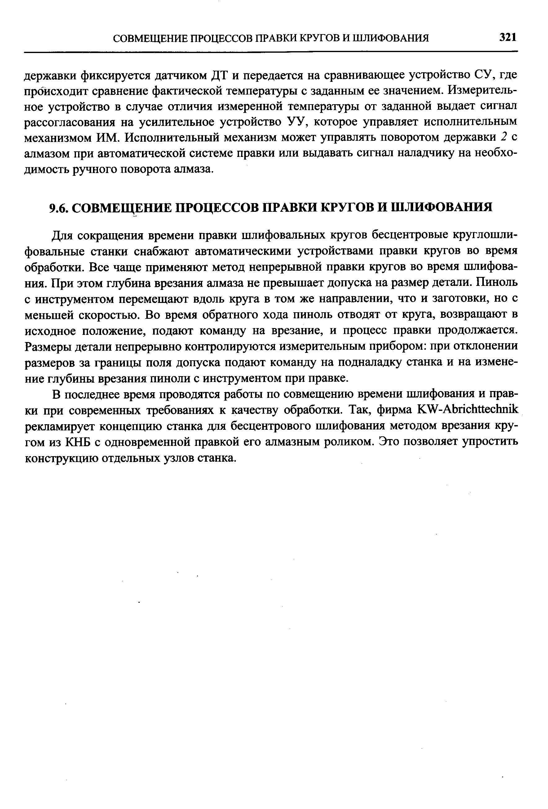 Для сокращения времени правки шлифовальных кругов бесцентровые круглошлифовальные станки снабжают автоматическими устройствами правки кругов во время обработки. Все чаще применяют метод непрерывной правки кругов во время шлифования. При этом глубина врезания алмаза не превышает допуска на размер детали. Пиноль с инструментом перемещают вдоль круга в том же направлении, что и заготовки, но с меньшей скоростью. Во время обратного хода пиноль отводят от круга, возвращают в исходное положение, подают команду на врезание, и процесс правки продолжается. Размеры детали непрерывно контролируются измерительным прибором при отклонении размеров за границы поля допуска подают команду на подналадку станка и на изменение глубины врезания пиноли с инструментом при правке.
