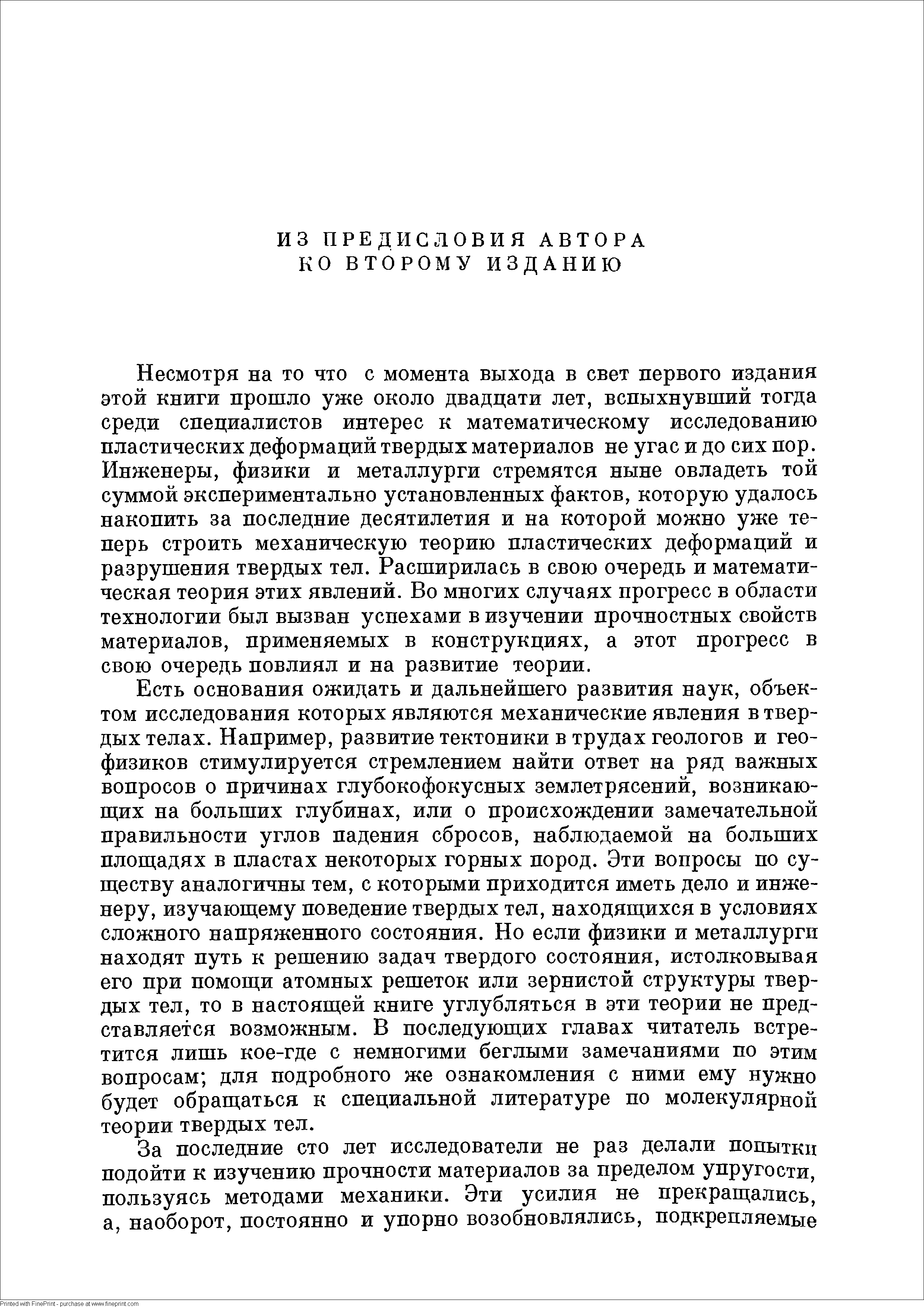 Несмотря на то что с момента выхода в свет первого издания этой книги прошло уже около двадцати лет, вспыхнувший тогда среди специалистов интерес к математическому исследованию пластических деформаций твердых материалов не угас и до сих пор. Инженеры, физики и металлурги стремятся ныне овладеть той суммой экспериментально установленных фактов, которую удалось накопить за последние десятилетия и на которой можно уже теперь строить механическую теорию пластических деформаций и разрушения твердых тел. Расширилась в свою очередь и математическая теория этих явлений. Во многих случаях прогресс в области технологии был вызван успехами в изучении прочностных свойств материалов, применяемых в конструкциях, а этот прогресс в свою очередь повлиял и на развитие теории.
