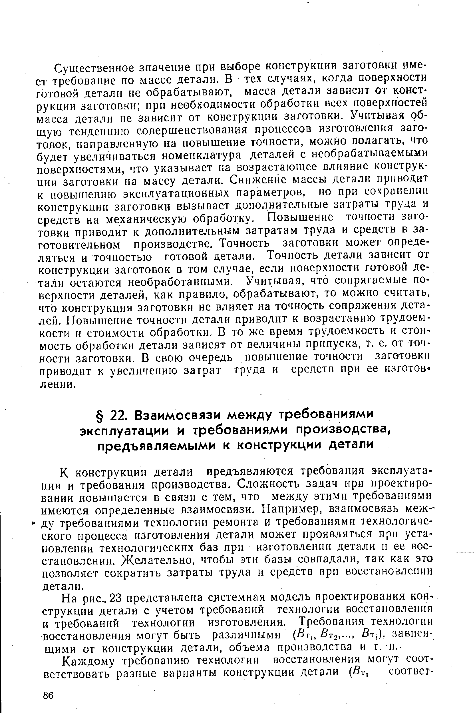 К конструкции детали предъявляются требования эксплуатации и требования производства. Сложность задач при проектировании повышается в связи с тем, что между этими требованиями имеются определенные взаимосвязи. Например, взаимосвязь между требованиями технологии ремонта и требованиями технологического процесса изготовления детали может проявляться при установлении технологических баз при изготовлении детали н ее восстановлении. Желательно, чтобы эти базы совпадали, так как это позволяет сократить затраты труда и средств при восстановлении детали.
